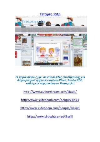 Tετάρτη τάξη
Οι παρουσιάσεις μου σε ιστοσελίδες αποθήκευσης και
διαμοιρασμού αρχείων κειμένου Word, Adobe PDF,
καθώς και παρουσιάσεων Powerpoint
http://www.authorstream.com/iliasili/
http://www.slideboom.com/people/iliasili
http://www.slideboom.com/people/iliasili1
http://www.slideshare.net/iliasili
 