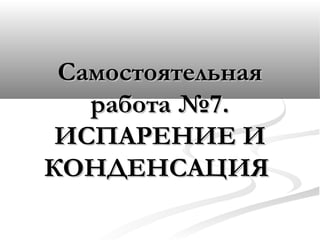 СамостоятельнаяСамостоятельная
работа №7.работа №7.
ИСПАРЕНИЕ ИИСПАРЕНИЕ И
КОНДЕНСАЦИЯКОНДЕНСАЦИЯ
 