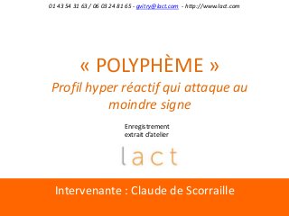 Intervenante : Claude de Scorraille
01 43 54 31 63 / 06 03 24 81 65 - gvitry@lact.com - http://www.lact.com
« POLYPHÈME »
Profil hyper réactif qui attaque au
moindre signe
Enregistrement
extrait d’atelier
 