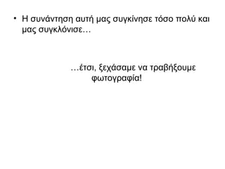 • Η συνάντηση αυτή μας συγκίνησε τόσο πολύ και
μας συγκλόνισε…
…έτσι, ξεχάσαμε να τραβήξουμε
φωτογραφία!
 