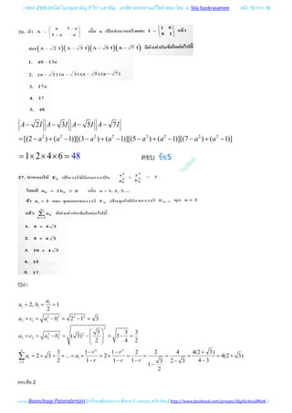 กสพท 2555 (คณิต ในกลุมสามัญ 7 วิชา มค 55) เครดิต ตรวจทานแกไขคําตอบ โดย อ. Sila Sookrasamee หนา 15 จาก 18
เฉลยโดย Boonchuay Pataralertsiri (เครือขายผูปกครอง รร ศึกษานารี, แสงอรุณ ,ทวีธาภิเศก) http://www.facebook.com/groups/HighSchoolMath /
2 2 2 2 2 2 2 2
2 3 5 7
[(2 ) ( 1)][(3 ) ( 1)][(5 ) ( 1)][(7 ) ( 1)]
A I A I A I A I
a a a a a a a a
− − − −
= − + − − + − − + − − + −
1 2 4 6 48= × × × = ตอบ ขอ5
วิธีทํา
1
1 1
2 2 2 2
2 1 1 1
2
2 2 2
3 2 2 2
1
1
2, 1
2
2 1 3
3 3 3
( 3) 3
2 4 2
3 1 1 2 2 4 4(2 3)
2 3 ... 2 4(2 3)
2 1 1 1 4 33 2 3
1
2
n
i
i
a
a b
a c a b
a c a b
r r
a a
r r r
∞∞
=
= = =
= = − = − =
 
= = − = − = − =  
 
− − +
= + + + = × = × = = = = = +
− − − −−
−
∑
ตอบขอ 2
 