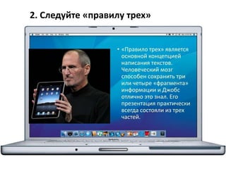2. Следуйте «правилу трех»
• «Правило трех» является
основной концепцией
написания текстов.
Человеческий мозг
способен сохранить три
или четыре «фрагмента»
информации и Джобс
отлично это знал. Его
презентация практически
всегда состояли из трех
частей.
 