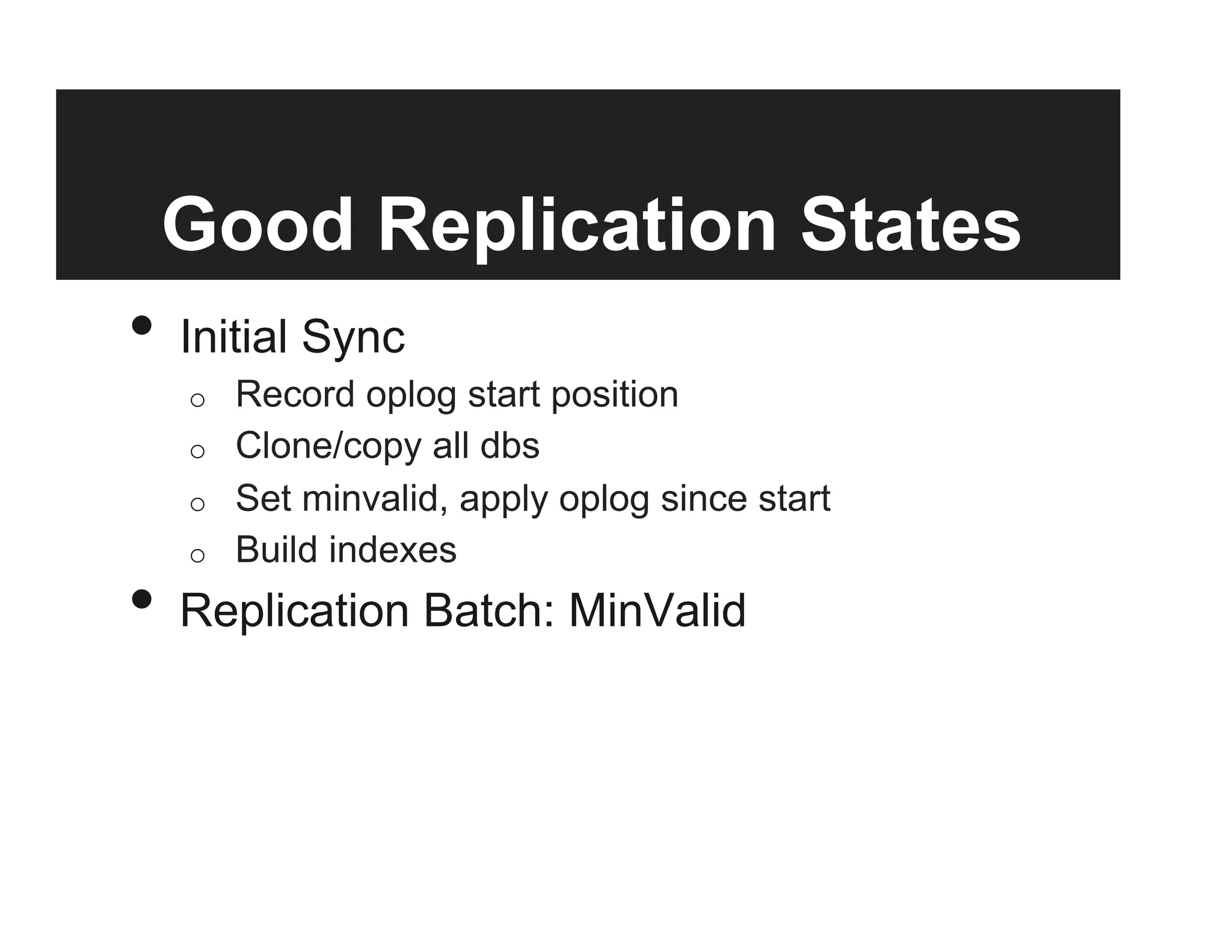 Good Replication States
•  Initial Sync
o  Record oplog start position
o  Clone/copy all dbs
o  Set minvalid, apply oplog since start
o  Build indexes
•  Replication Batch: MinValid
 