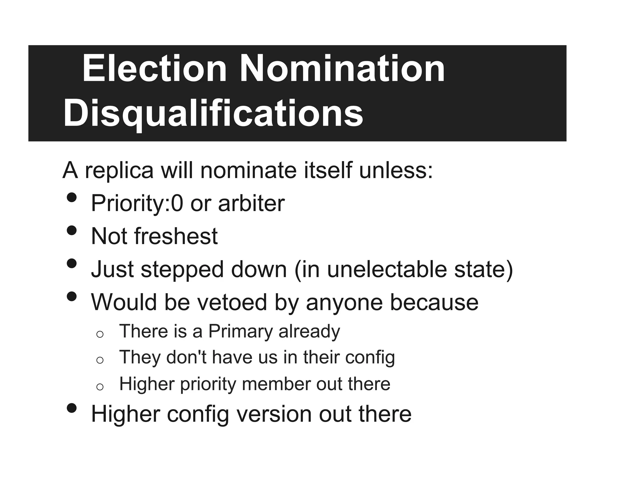 Election Nomination
Disqualifications
A replica will nominate itself unless:
•  Priority:0 or arbiter
•  Not freshest
•  Just stepped down (in unelectable state)
•  Would be vetoed by anyone because
o  There is a Primary already
o  They don't have us in their config
o  Higher priority member out there
•  Higher config version out there
 