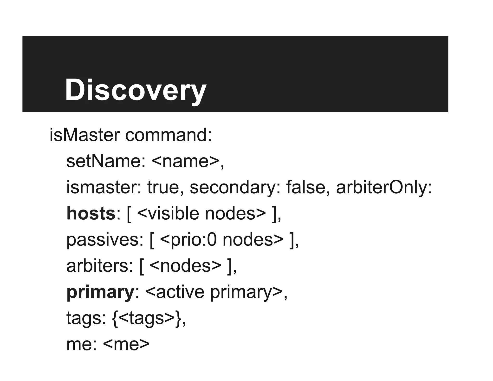 Discovery
isMaster command:
setName: <name>,
ismaster: true, secondary: false, arbiterOnly:
hosts: [ <visible nodes> ],
passives: [ <prio:0 nodes> ],
arbiters: [ <nodes> ],
primary: <active primary>,
tags: {<tags>},
me: <me>
 