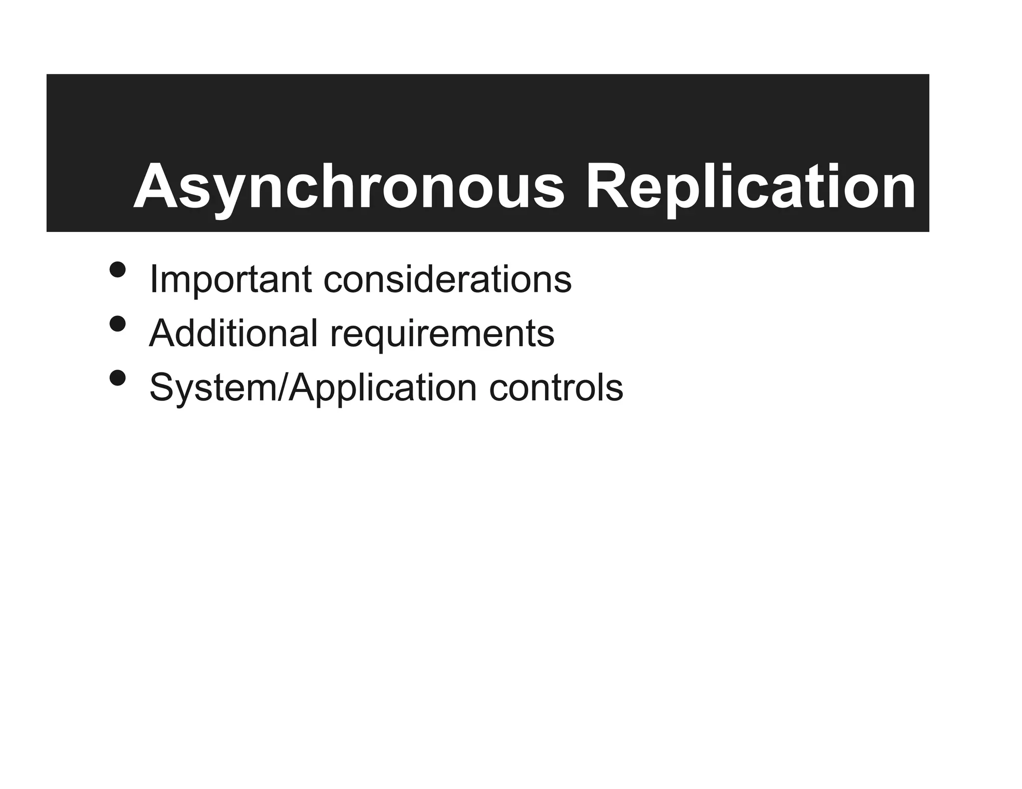 Asynchronous Replication
•  Important considerations
•  Additional requirements
•  System/Application controls
 