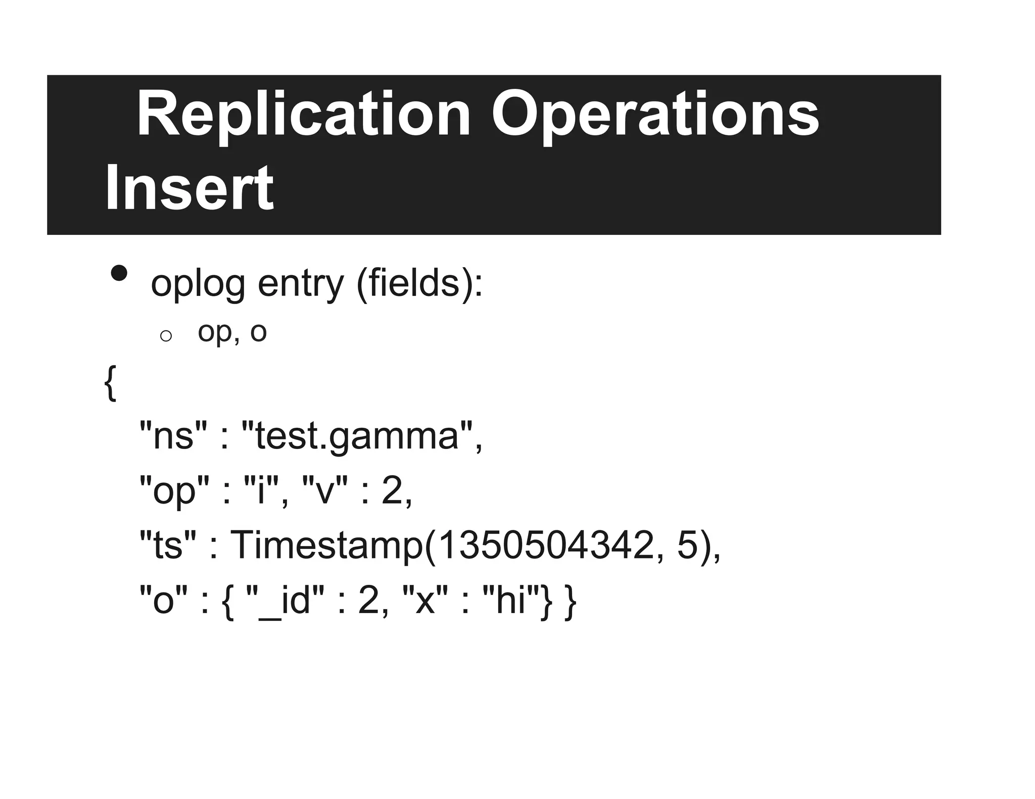 Replication Operations
Insert
•  oplog entry (fields):
o  op, o
{
"ns" : "test.gamma",
"op" : "i", "v" : 2,
"ts" : Timestamp(1350504342, 5),
"o" : { "_id" : 2, "x" : "hi"} }
 