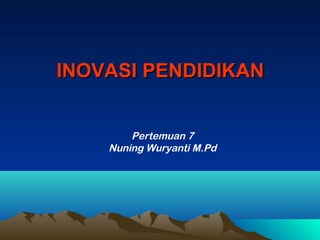 INOVASI PENDIDIKANINOVASI PENDIDIKAN
Pertemuan 7
Nuning Wuryanti M.Pd
 