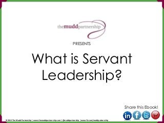 What is Servant
Leadership?
Share this Ebook!
PRESENTS
© 2013 The Mudd Partnership | www.themuddpartnership.com | @muddpartnership | www.fb.com/muddpartnership
 