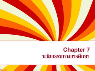 Chapter 7
นวัตกรรมทางการศึกษา
 