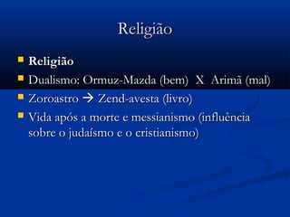 ReligiãoReligião
 ReligiãoReligião
 Dualismo: Ormuz-Mazda (bem) X Arimã (mal)Dualismo: Ormuz-Mazda (bem) X Arimã (mal)
 ZoroastroZoroastro  Zend-avesta (livro)Zend-avesta (livro)
 Vida após a morte e messianismo (influênciaVida após a morte e messianismo (influência
sobre o judaísmo e o cristianismo)sobre o judaísmo e o cristianismo)
 