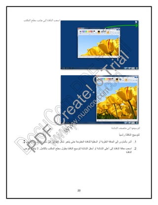 20
‫اﻟﻣﻛﺗب‬ ‫ﺳطﺢ‬ ‫ﺟﺎﻧب‬ ‫إﻟﻰ‬ ‫اﻟﻧﺎﻓذة‬ ‫اﺳﺣب‬
‫ﻟﺗوﺳﯾﻌﮭﺎ‬‫اﻟﺷﺎﺷﺔ‬ ‫ﻣﻧﺗﺻف‬ ‫إﻟﻰ‬
ً‫ﺎ‬‫رأﺳﯾ‬ ‫اﻟﻧﺎﻓذة‬ ‫ﻟﺗوﺳﯾﻊ‬
1.‫رأﺳﯾن‬ ‫ﻣن‬ ‫ﻣﻛون‬ ‫ﺳﮭم‬ ‫إﻟﻰ‬ ‫اﻟﻣؤﺷر‬ ‫ﺷﻛل‬ ‫ﯾﺗﻐﯾر‬ ‫ﺣﺗﻰ‬ ‫اﻟﻣﻔﺗوﺣﺔ‬ ‫ﻟﻠﻧﺎﻓذة‬ ‫اﻟﺳﻔﻠﯾﺔ‬ ‫أو‬ ‫اﻟﻌﻠوﯾﺔ‬ ‫اﻟﺣﺎﻓﺔ‬ ‫إﻟﻰ‬ ‫ﺑﺎﻟﻣﺎوس‬ ‫أﺷر‬.
2.‫ﺑﺎﻟﻛﺎﻣل‬ ‫اﻟﻣﻛﺗب‬ ‫ﺳطﺢ‬ ‫ﺑطول‬ ‫اﻟﻧﺎﻓذة‬ ‫ﻟﺗوﺳﯾﻊ‬ ‫اﻟﺷﺎﺷﺔ‬ ‫أﺳﻔل‬ ‫أو‬ ‫اﻟﺷﺎﺷﺔ‬ ‫أﻋﻠﻰ‬ ‫إﻟﻰ‬ ‫اﻟﻧﺎﻓذة‬ ‫ﺣﺎﻓﺔ‬ ‫اﺳﺣب‬.‫ﻋرض‬ ‫ﯾﺗﻐﯾر‬ ‫ﻻ‬
‫اﻟﻧﺎﻓذة‬
PD
F
C
reate!6
Trial
w
w
w
.nuance.com
DocuCom
PDFTrial
www.pdfwizard.com
 