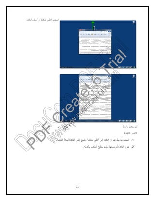 21
‫اﻟﻧﺎﻓذة‬ ‫أﺳﻔل‬ ‫أو‬ ‫اﻟﻧﺎﻓذة‬ ‫أﻋﻠﻰ‬ ‫اﺳﺣب‬
ً‫ﺎ‬‫رأﺳﯾ‬ ‫ﻟﺗوﺳﯾﻌﮭﺎ‬
‫اﻟﻧﺎﻓذة‬ ‫ﻟﺗﻛﺑﯾر‬
1.‫اﻟﺷﺎﺷﺔ‬ ‫أﻋﻠﻰ‬ ‫إﻟﻰ‬ ‫اﻟﻧﺎﻓذة‬ ‫ﻋﻧوان‬ ‫ﺷرﯾط‬ ‫اﺳﺣب‬.‫اﻟﺷﺎﺷﺔ‬ ‫ﻟﯾﻣﻸ‬ ‫اﻟﻧﺎﻓذة‬ ‫إطﺎر‬ ‫ﯾﺗﺳﻊ‬.
2.‫ﺑﺄﻛﻣﻠﮫ‬ ‫اﻟﻣﻛﺗب‬ ‫ﺳطﺢ‬ ‫ﻟﻣلء‬ ‫ﻟﺗوﺳﯾﻌﮭﺎ‬ ‫اﻟﻧﺎﻓذة‬ ‫ﺣرر‬.
PD
F
C
reate!6
Trial
w
w
w
.nuance.com
DocuCom
PDFTrial
www.pdfwizard.com
 