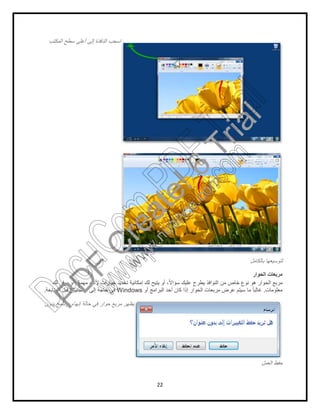 22
‫اﻟﻣﻛﺗب‬ ‫ﺳطﺢ‬ ‫أﻋﻠﻰ‬ ‫إﻟﻰ‬ ‫اﻟﻧﺎﻓذة‬ ‫اﺳﺣب‬
‫ﺑﺎﻟﻛﺎﻣل‬ ‫ﻟﺗوﺳﯾﻌﮭﺎ‬
‫اﻟﺣوار‬ ‫ﻣرﺑﻌﺎت‬
‫ﻟك‬ ‫ﯾوﻓر‬ ‫أو‬ ،‫ﻣﮭﻣﺔ‬ ‫ﻷداء‬ ‫ﺧﯾﺎرات‬ ‫ﺗﺣدﯾد‬ ‫إﻣﻛﺎﻧﯾﺔ‬ ‫ﻟك‬ ‫ﯾﺗﯾﺢ‬ ‫أو‬ ،ً‫ﻻ‬‫ﺳؤا‬ ‫ﻋﻠﯾك‬ ‫ﯾطرح‬ ‫اﻟﻧواﻓذ‬ ‫ﻣن‬ ‫ﺧﺎص‬ ‫ﻧوع‬ ‫ھو‬ ‫اﻟﺣوار‬ ‫ﻣرﺑﻊ‬
‫ﻣﻌﻠوﻣﺎت‬.‫أو‬ ‫اﻟﺑراﻣﺞ‬ ‫أﺣد‬ ‫ﻛﺎن‬ ‫إذا‬ ‫اﻟﺣوار‬ ‫ﻣرﺑﻌﺎت‬ ‫ﻋرض‬ ‫ﺳﯾﺗم‬ ‫ﻣﺎ‬ ً‫ﺎ‬‫ﻏﺎﻟﺑ‬Windows‫اﻟﻣﺗﺎﺑﻌﺔ‬ ‫ﻗﺑل‬ ‫اﺳﺗﺟﺎﺑﺗك‬ ‫إﻟﻰ‬ ‫ﺣﺎﺟﺔ‬ ‫ﻓﻲ‬.
‫ﺑدون‬ ‫ﺑرﻧﺎﻣﺞ‬ ‫إﻧﮭﺎء‬ ‫ﺣﺎﻟﺔ‬ ‫ﻓﻲ‬ ‫ﺣوار‬ ‫ﻣرﺑﻊ‬ ‫ﯾظﮭر‬
‫اﻟﻌﻣل‬ ‫ﺣﻔظ‬
PD
F
C
reate!6
Trial
w
w
w
.nuance.com
DocuCom
PDFTrial
www.pdfwizard.com
 