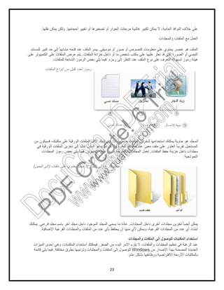 23
‫أﺣﺟﺎﻣﮭﺎ‬ ‫ﺗﻐﯾﯾر‬ ‫أو‬ ‫ﺗﺻﻐﯾرھﺎ‬ ‫أو‬ ‫اﻟﺣوار‬ ‫ﻣرﺑﻌﺎت‬ ‫ﻏﺎﻟﺑﯾﺔ‬ ‫ﺗﻛﺑﯾر‬ ‫ﯾﻣﻛن‬ ‫ﻻ‬ ،‫اﻟﻌﺎدﯾﺔ‬ ‫اﻟﻧواﻓذ‬ ‫ﺧﻼف‬ ‫ﻋﻠﻰ‬.‫ﻧﻘﻠﮭﺎ‬ ‫ﯾﻣﻛن‬ ‫وﻟﻛن‬.
‫واﻟﻣﺟﻠدات‬ ‫اﻟﻣﻠﻔﺎت‬ ‫ﻣﻊ‬ ‫اﻟﻌﻣل‬
‫ﻣوﺳﯾﻘﻰ‬ ‫أو‬ ‫ﺻور‬ ‫أو‬ ‫ﻛﻧﺻوص‬ ‫ﻣﻌﻠوﻣﺎت‬ ‫ﻋﻠﻰ‬ ‫ﯾﺣﺗوي‬ ‫ﻋﻧﺻر‬ ‫ھو‬ ‫اﻟﻣﻠف‬.‫ﻟﻠﻣﺳﺗﻧد‬ ‫ﻛﺑﯾر‬ ‫ﺣد‬ ‫إﻟﻰ‬ ً‫ﺎ‬‫ﻣﺷﺎﺑﮭ‬ ‫ﻓﺗﺣﮫ‬ ‫ﻋﻧد‬ ‫اﻟﻣﻠف‬ ‫ﯾﺑدو‬
‫أ‬ ‫اﻟﻧﺻﻲ‬‫اﻟﻣﻠﻔﺎت‬ ‫ﺧزاﻧﺔ‬ ‫داﺧل‬ ‫أو‬ ‫ﻣﺎ‬ ‫ﺷﺧص‬ ‫ﻣﻛﺗب‬ ‫ﻋﻠﻰ‬ ‫ﻋﻠﯾﮭﺎ‬ ‫ﺗﻌﺛر‬ ‫ﻗد‬ ‫اﻟﺗﻲ‬ ‫اﻟﺻورة‬ ‫و‬.‫ﻋﻠﻰ‬ ‫اﻟﻛﻣﺑﯾوﺗر‬ ‫ﻋﻠﻰ‬ ‫اﻟﻣﻠﻔﺎت‬ ‫ﻋرض‬ ‫ﯾﺗم‬
‫رﻣزه‬ ‫إﻟﻰ‬ ‫اﻟﻧظر‬ ‫ﻋﻧد‬ ‫اﻟﻣﻠف‬ ‫ﻧوع‬ ‫ﻋﻠﻰ‬ ‫اﻟﺗﻌرف‬ ‫ﻟﺳﮭوﻟﺔ‬ ‫رﻣوز‬ ‫ھﯾﺋﺔ‬.‫ﻟﻠﻣﻠﻔﺎت‬ ‫اﻟﺷﺎﺋﻌﺔ‬ ‫اﻟرﻣوز‬ ‫ﺑﻌض‬ ‫ﯾﻠﻲ‬ ‫ﻓﯾﻣﺎ‬:
‫اﻟﻣﻠﻔﺎت‬ ‫أﻧواع‬ ‫ﻣن‬ ‫ﻗﻠﯾل‬ ‫ﻟﻌدد‬ ‫رﻣوز‬
‫اﻟﻣﺟﻠد‬‫ﺑداﺧﻠﮭﺎ‬ ‫اﻟﻣﻠﻔﺎت‬ ‫ﻟﺗﺧزﯾن‬ ‫اﺳﺗﺧداﻣﮭﺎ‬ ‫ﯾﻣﻛﻧك‬ ‫ﺣﺎوﯾﺔ‬ ‫ھو‬.‫ﻣن‬ ‫ﻓﺳﯾﻛون‬ ،‫ﻣﻛﺗﺑك‬ ‫ﻋﻠﻰ‬ ‫اﻟورﻗﯾﺔ‬ ‫اﻟﻣﻠﻔﺎت‬ ‫آﻻف‬ ‫ﻟدﯾك‬ ‫ﻛﺎن‬ ‫إذا‬
‫إﻟﯾﮫ‬ ‫ﺣﺎﺟﺗك‬ ‫ﻋﻧد‬ ‫ﻣﻌﯾن‬ ‫ﻣﻠف‬ ‫ﻋﻠﻰ‬ ‫اﻟﻌﺛور‬ ً‫ﺎ‬‫ﺗﻘرﯾﺑ‬ ‫اﻟﻣﺳﺗﺣﯾل‬.‫ﻓﻲ‬ ‫اﻟورﻗﯾﺔ‬ ‫اﻟﻣﻠﻔﺎت‬ ‫ﺗﺧزﯾن‬ ‫إﻟﻰ‬ ‫ًﺎ‬‫ﺑ‬‫ﻏﺎﻟ‬ ‫اﻟﻧﺎس‬ ‫ﯾدﻋو‬ ‫ﻣﺎ‬ ‫ھو‬ ‫وھذا‬
‫اﻟﻣﻠﻔﺎت‬ ‫ﺣﻔظ‬ ‫ﺧزﯾﻧﺔ‬ ‫داﺧل‬ ‫ﻣﺟﻠدات‬.‫اﻟﻣﺟ‬ ‫ﺗﻌﻣل‬‫اﻟﻛﻣﺑﯾوﺗر‬ ‫ﻋﻠﻰ‬ ‫ﻧﻔﺳﮭﺎ‬ ‫ﺑﺎﻟطرﯾﻘﺔ‬ ‫ﻠدات‬.‫اﻟﻣﺟﻠدات‬ ‫رﻣوز‬ ‫ﺑﻌض‬ ‫ﯾﻠﻲ‬ ‫ﻓﯾﻣﺎ‬
‫اﻟﻧﻣوذﺟﯾﺔ‬:
‫ﻓﺎرغ‬ ‫ﻣﺟﻠد‬)‫اﻟﯾﺳﺎر‬ ‫إﻟﻰ‬(‫ﻣﻠﻔﺎت‬ ‫ﻋﻠﻰ‬ ‫ﯾﺣﺗوي‬ ‫ﻣﺟﻠد‬ ‫؛‬)‫اﻟﯾﻣﯾن‬ ‫إﻟﻰ‬(
‫اﻟﻣﺟﻠدات‬ ‫داﺧل‬ ‫أﺧرى‬ ‫ﻣﺟﻠدات‬ ‫ﺗﺧزﯾن‬ ً‫ﺎ‬‫أﯾﺿ‬ ‫ﯾﻣﻛن‬.‫ﺑﺎﺳم‬ ‫آﺧر‬ ‫ﻣﺟﻠد‬ ‫داﺧل‬ ‫اﻟﻣوﺟود‬ ‫اﻟﻣﺟﻠد‬ ‫ﯾﺳﻣﻰ‬ ‫ﻣﺎ‬ ‫ة‬ً‫د‬‫ﻋﺎ‬‫ﻓرﻋﻲ‬ ‫ﻣﺟﻠد‬.‫ﯾﻣﻛﻧك‬
‫ﻣن‬ ‫ﻋدد‬ ‫أي‬ ‫إﻧﺷﺎء‬‫اﻹﺿﺎﻓﯾﺔ‬ ‫اﻟﻔرﻋﯾﺔ‬ ‫واﻟﻣﺟﻠدات‬ ‫اﻟﻣﻠﻔﺎت‬ ‫ﻣن‬ ‫ﻋدد‬ ‫ﺑﺄي‬ ‫ﯾﺣﺗﻔظ‬ ‫أن‬ ‫ﻣﻧﮭﺎ‬ ‫ﻷي‬ ‫وﯾﻣﻛن‬ ،‫اﻟﻔرﻋﯾﺔ‬ ‫اﻟﻣﺟﻠدات‬.
‫واﻟﻣﺟﻠدات‬ ‫اﻟﻣﻠﻔﺎت‬ ‫إﻟﻰ‬ ‫ﻟﻠوﺻول‬ ‫اﻟﻣﻛﺗﺑﺎت‬ ‫اﺳﺗﺧدام‬
‫اﻟﺻﻔر‬ ‫ﻣن‬ ‫اﻟﺑدء‬ ‫اﻷﻣر‬ ‫ﯾﻠزم‬ ‫ﻻ‬ ،‫واﻟﻣﻠﻔﺎت‬ ‫اﻟﻣﺟﻠدات‬ ‫ﺗﻧظﯾم‬ ‫ﻓﻲ‬ ‫اﻟرﻏﺑﺔ‬ ‫ﻋﻧد‬.‫اﻟﻣﯾزات‬ ‫إﺣدى‬ ‫وھﻲ‬ ،‫اﻟﻣﻛﺗﺑﺎت‬ ‫اﺳﺗﺧدام‬ ‫ﻓﯾﻣﻛﻧك‬
‫ﻣن‬ ‫اﻹﺻدار‬ ‫ﺑﮭذا‬ ‫اﻟﻣﺿﻣﻧﺔ‬ ‫اﻟﺟدﯾدة‬Windows‫ﻣﺧﺗﻠﻔﺔ‬ ‫ﺑطرق‬ ‫وﺗرﺗﯾﺑﮭﺎ‬ ‫واﻟﻣﺟﻠدات‬ ‫اﻟﻣﻠﻔﺎت‬ ‫إﻟﻰ‬ ‫ﻟﻠوﺻول‬.‫ﻗﺎﺋﻣﺔ‬ ‫ﯾﻠﻲ‬ ‫ﻓﯾﻣﺎ‬
‫ﺑ‬ ‫ووظﺎﺋﻔﮭﺎ‬ ‫اﻻﻓﺗراﺿﯾﺔ‬ ‫اﻷرﺑﻌﺔ‬ ‫ﺑﺎﻟﻣﻛﺗﺑﺎت‬‫ﻋﺎم‬ ‫ﺷﻛل‬:
PD
F
C
reate!6
Trial
w
w
w
.nuance.com
DocuCom
PDFTrial
www.pdfwizard.com
 
