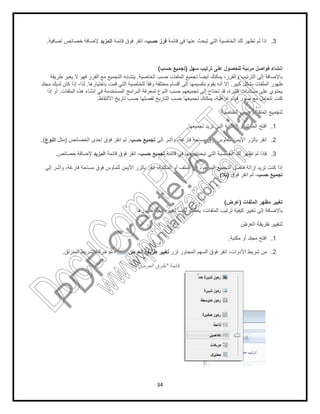 34
3.‫ﻗﺎﺋﻣﺔ‬ ‫ﻓﻲ‬ ‫ﻋﻧﮭﺎ‬ ‫ﺗﺑﺣث‬ ‫اﻟﺗﻲ‬ ‫اﻟﺧﺎﺻﯾﺔ‬ ‫ﻟك‬ ‫ﺗظﮭر‬ ‫ﻟم‬ ‫إذا‬‫ﺣﺳب‬ ‫ﻓرز‬‫ﻗﺎﺋﻣﺔ‬ ‫ﻓوق‬ ‫اﻧﻘر‬ ،‫اﻟﻣزﯾد‬‫إﺿﺎﻓﯾﺔ‬ ‫ﺧﺻﺎﺋص‬ ‫ﻹﺿﺎﻓﺔ‬.
‫ﺳﮭل‬ ‫ﺗرﺗﯾب‬ ‫ﻋﻠﻰ‬ ‫ﻟﻠﺣﺻول‬ ‫ﻣرﺋﯾﺔ‬ ‫ﻓواﺻل‬ ‫إﻧﺷﺎء‬)‫ﺣﺳب‬ ‫ﺗﺟﻣﯾﻊ‬(
‫اﻟﺧﺎﺻﯾﺔ‬ ‫ﺣﺳب‬ ‫اﻟﻣﻠﻔﺎت‬ ‫ﺗﺟﻣﯾﻊ‬ ً‫ﺎ‬‫أﯾﺿ‬ ‫ﯾﻣﻛﻧك‬ ،‫واﻟﻔرز‬ ‫اﻟﺗرﺗﯾب‬ ‫إﻟﻰ‬ ‫ﺑﺎﻹﺿﺎﻓﺔ‬.‫ﯾﻐﯾر‬ ‫ﻻ‬ ‫ﻓﮭو‬ ‫اﻟﻔرز‬ ‫ﻣﻊ‬ ‫اﻟﺗﺟﻣﯾﻊ‬ ‫ﯾﺗﺷﺎﺑﮫ‬‫طرﯾﻘﺔ‬
‫ﻛﺑﯾر‬ ‫ﺑﺷﻛل‬ ‫اﻟﻣﻠﻔﺎت‬ ‫ظﮭور‬.‫ﺑﺎﺧﺗﯾﺎرھﺎ‬ ‫ﻗﻣت‬ ‫اﻟﺗﻲ‬ ‫ﻟﻠﺧﺎﺻﯾﺔ‬ ً‫ﺎ‬‫وﻓﻘ‬ ‫ﻣﺧﺗﻠﻔﺔ‬ ‫أﻗﺳﺎم‬ ‫إﻟﻰ‬ ‫ﺑﺗﻘﺳﯾﻣﮭﺎ‬ ‫ﯾﻘوم‬ ‫أﻧﮫ‬ ‫إﻻ‬.‫ﻣﺟﻠد‬ ‫ﻟدﯾك‬ ‫ﻛﺎن‬ ‫إذا‬ ،‫ﻟذا‬
‫اﻟﻣﻠﻔﺎت‬ ‫ھذه‬ ‫إﻧﺷﺎء‬ ‫ﻓﻲ‬ ‫اﻟﻣﺳﺗﺧدﻣﺔ‬ ‫اﻟﺑراﻣﺞ‬ ‫ﻟﻣﻌرﻓﺔ‬ ‫اﻟﻧوع‬ ‫ﺣﺳب‬ ‫ﺗﺟﻣﯾﻌﮭم‬ ‫إﻟﻰ‬ ‫ﺗﺣﺗﺎج‬ ‫ﻗد‬ ،‫ﻛﺛﯾرة‬ ‫ﻣﺳﺗﻧدات‬ ‫ﻋﻠﻰ‬ ‫ﯾﺣﺗوي‬.‫إذا‬ ‫أو‬
‫ﻓو‬ ‫ﺻور‬ ‫ﻣﻊ‬ ‫ﺗﺗﻌﺎﻣل‬ ‫ﻛﻧت‬‫اﻻﻟﺗﻘﺎط‬ ‫ﺗﺎرﯾﺦ‬ ‫ﺣﺳب‬ ‫ﻟﻔﺻﻠﮭﺎ‬ ‫اﻟﺗﺎرﯾﺦ‬ ‫ﺣﺳب‬ ‫ﺗﺟﻣﯾﻌﮭﺎ‬ ‫ﯾﻣﻛﻧك‬ ،‫ﺗوﻏراﻓﯾﺔ‬.
‫اﻟﺧﺎﺻﯾﺔ‬ ‫ﺣﺳب‬ ‫اﻟﻣﻠﻔﺎت‬ ‫ﻟﺗﺟﻣﯾﻊ‬
1.‫ﺗﺟﻣﯾﻌﮭﺎ‬ ‫ﺗرﯾد‬ ‫اﻟﺗﻲ‬ ‫اﻟﻣﻛﺗﺑﺔ‬ ‫أو‬ ‫اﻟﻣﺟﻠد‬ ‫اﻓﺗﺢ‬.
2.‫إﻟﻰ‬ ‫وأﺷر‬ ،‫ﻓﺎرﻏﺔ‬ ‫ﻣﺳﺎﺣﺔ‬ ‫ﻓوق‬ ‫ﻟﻠﻣﺎوس‬ ‫اﻷﯾﻣن‬ ‫ﺑﺎﻟزر‬ ‫اﻧﻘر‬‫ﺣﺳب‬ ‫ﺗﺟﻣﯾﻊ‬,‫اﻟﺧﺻﺎﺋص‬ ‫إﺣدى‬ ‫ﻓوق‬ ‫اﻧﻘر‬ ‫ﺛم‬)‫ﻣﺛل‬‫اﻟﻧوع‬.(
3.‫ﻗﺎﺋﻣﺔ‬ ‫ﻓﻲ‬ ‫ﻋﻧﮭﺎ‬ ‫ﺗﺑﺣث‬ ‫اﻟﺗﻲ‬ ‫اﻟﺧﺎﺻﯾﺔ‬ ‫ﻟك‬ ‫ﺗظﮭر‬ ‫ﻟم‬ ‫ﻓﺈذا‬‫ﺣﺳب‬ ‫ﺗﺟﻣﯾﻊ‬‫ﻗﺎﺋﻣﺔ‬ ‫ﻓوق‬ ‫اﻧﻘر‬ ،‫اﻟﻣزﯾد‬‫ﺧﺻﺎﺋص‬ ‫ﻹﺿﺎﻓﺔ‬.
‫إﻟﻰ‬ ‫وأﺷر‬ ،‫ﻓﺎرﻏﺔ‬ ‫ﻣﺳﺎﺣﺔ‬ ‫ﻓوق‬ ‫ﻟﻠﻣﺎوس‬ ‫اﻷﯾﻣن‬ ‫ﺑﺎﻟزر‬ ‫اﻧﻘر‬ ،‫اﻟﻣﻛﺗﺑﺔ‬ ‫أو‬ ‫اﻟﻣﻠف‬ ‫ﻓﻲ‬ ‫اﻟﻣوﺟود‬ ‫اﻟﺗﺟﻣﯾﻊ‬ ‫ﻓﺎﺻل‬ ‫إزاﻟﺔ‬ ‫ﺗرﯾد‬ ‫ﻛﻧت‬ ‫إذا‬
‫ﺣﺳب‬ ‫ﺗﺟﻣﯾﻊ‬‫ﻓوق‬ ‫اﻧﻘر‬ ‫ﺛم‬ ،)‫ﺑﻼ‬(.
‫اﻟﻣﻠﻔﺎت‬ ‫ﻣظﮭر‬ ‫ﺗﻐﯾﯾر‬)‫ﻋرض‬(
‫ظﮭورھﺎ‬ ‫ﻛﯾﻔﯾﺔ‬ ‫ﺗﻐﯾﯾر‬ ً‫ﺎ‬‫أﯾﺿ‬ ‫ﯾﻣﻛﻧك‬ ،‫اﻟﻣﻠﻔﺎت‬ ‫ﺗرﺗﯾب‬ ‫ﻛﯾﻔﯾﺔ‬ ‫ﺗﻐﯾﯾر‬ ‫إﻟﻰ‬ ‫ﺑﺎﻹﺿﺎﻓﺔ‬.
‫اﻟﻌرض‬ ‫طرﯾﻘﺔ‬ ‫ﻟﺗﻐﯾﯾر‬
1.‫ﻣﻛﺗﺑﺔ‬ ‫أو‬ ‫ﻣﺟﻠد‬ ‫اﻓﺗﺢ‬.
2.‫ﻟزر‬ ‫اﻟﻣﺟﺎور‬ ‫اﻟﺳﮭم‬ ‫ﻓوق‬ ‫اﻧﻘر‬ ،‫اﻷدوات‬ ‫ﺷرﯾط‬ ‫ﻣن‬‫اﻟﻌرض‬ ‫طرﯾﻘﺔ‬ ‫ﺗﻐﯾﯾر‬‫اﻟﻣﻧزﻟق‬ ‫اﻟﺷرﯾط‬ ‫ﺣرك‬ ‫ﺛم‬ ،.
‫ﻗﺎﺋﻣﺔ‬"‫اﻟﻌرض‬ ‫طرق‬"
PD
F
C
reate!6
Trial
w
w
w
.nuance.com
DocuCom
PDFTrial
www.pdfwizard.com
 