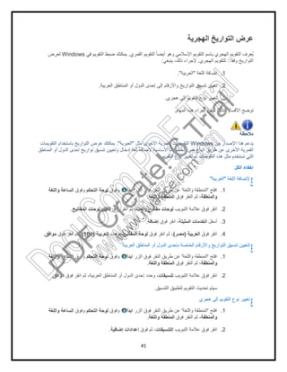 ‫ﻓﻲ‬ ‫اﻟﺗﻘوﯾم‬ ‫ﺿﺑط‬ ‫ﯾﻣﻛﻧك‬Windows‫ﻟﻌرض‬
‫اﻟﻌرﺑﯾﺔ‬ ‫اﻟﻣﻧﺎطق‬ ‫أو‬ ‫اﻟدول‬ ‫إﺣدى‬ ‫إﻟﻰ‬ ‫واﻷرﻗﺎم‬ ‫اﻟﺗوارﯾﺦ‬ ‫ﺗﻧﺳﯾق‬ ‫ﺗﻌﯾﯾن‬.
‫اﻟﺗﻘوﯾﻣﺎت‬ ‫ﺑﺎﺳﺗﺧدام‬ ‫اﻟﺗوارﯾﺦ‬ ‫ﻋرض‬ ‫ﯾﻣﻛﻧك‬
‫اﻟﻣﻧﺎطق‬ ‫أو‬ ‫اﻟدول‬ ‫إﺣدى‬ ‫ﺗوارﯾﺦ‬ ‫ﺗﻧﺳﯾق‬ ‫وﺗﻌﯾﯾن‬ ‫إدﺧﺎل‬ ‫ﻟﻐﺔ‬ ‫ﻹﺿﺎﻓﺔ‬ ‫اﻷﺳﺎﺳﯾﺔ‬ ‫اﻟﺧطوات‬ ‫ﻧﻔس‬ ‫اﺗﺑﺎع‬ ‫طرﯾق‬ ‫ﻋن‬ ‫اﻷﺧرى‬ ‫اﻟﻘﻣرﯾﺔ‬
‫اﻟﺗﺣﻛم‬ ‫ﻟوﺣﺔ‬‫وﻓوق‬‫واﻟﻠﻐﺔ‬ ‫اﻟﺳﺎﻋﺔ‬
‫اﻟﻣﻔﺎﺗﯾﺢ‬ ‫ﻟوﺣﺎت‬ ‫ﺗﻐﯾﯾر‬.
‫اﻟﻌرﺑﯾﺔ‬)101(‫ﻓوق‬ ‫اﻧﻘر‬ ‫ﺛم‬ ،‫ﻣواﻓق‬.
‫اﻟﺗﺣﻛم‬ ‫ﻟوﺣﺔ‬‫وﻓوق‬‫واﻟﻠﻐﺔ‬ ‫اﻟﺳﺎﻋﺔ‬
‫ﻓوق‬ ‫اﻧﻘر‬ ‫ﺛم‬ ،‫اﻟﻌرﺑﯾﺔ‬ ‫اﻟﻣﻧﺎطق‬ ‫أو‬ ‫اﻟدول‬ ‫إﺣدى‬ ‫وﺣدد‬ ،‫ﻣواﻓق‬.
‫اﻟﺗﺣﻛم‬ ‫ﻟوﺣﺔ‬‫وﻓوق‬‫واﻟﻠﻐﺔ‬ ‫اﻟﺳﺎﻋﺔ‬
41
‫اﻟﮭﺟرﯾﺔ‬ ‫اﻟﺗوارﯾﺦ‬ ‫ﻋرض‬
‫اﻟﻘﻣري‬ ‫اﻟﺗﻘوﯾم‬ ً‫ﺎ‬‫أﯾﺿ‬ ‫وھو‬ ‫اﻹﺳﻼﻣﻲ‬ ‫اﻟﺗﻘوﯾم‬ ‫ﺑﺎﺳم‬ ‫اﻟﮭﺟري‬ ‫اﻟﺗﻘوﯾم‬ ‫ُﻌرف‬‫ﯾ‬.‫ﻓﻲ‬ ‫اﻟﺗﻘوﯾم‬ ‫ﺿﺑط‬ ‫ﯾﻣﻛﻧك‬
‫اﻟﮭﺟري‬ ‫ﻟﻠﺗﻘوﯾم‬ ً◌ً‫ﺎ‬‫وﻓﻘ‬ ‫اﻟﺗوارﯾﺦ‬.‫ﯾﻧﺑﻐﻲ‬ ،‫ذﻟك‬ ‫ﻹﺟراء‬:
‫اﻟﻠﻐﺔ‬ ‫إﺿﺎﻓﺔ‬"‫اﻟﻌرﺑﯾﺔ‬."
‫اﻟﻌرﺑﯾﺔ‬ ‫اﻟﻣﻧﺎطق‬ ‫أو‬ ‫اﻟدول‬ ‫إﺣدى‬ ‫إﻟﻰ‬ ‫واﻷرﻗﺎم‬ ‫اﻟﺗوارﯾﺦ‬ ‫ﺗﻧﺳﯾق‬ ‫ﺗﻌﯾﯾن‬
‫ھﺟري‬ ‫إﻟﻰ‬ ‫اﻟﺗﻘوﯾم‬ ‫ﻧوع‬ ‫ﺗﻐﯾﯾر‬.
‫اﻟﻣﮭﺎم‬ ‫ھذه‬ ‫إﺟراء‬ ‫ﻛﯾﻔﯾﺔ‬ ‫اﻟﺗﺎﻟﯾﺔ‬ ‫اﻷﻗﺳﺎم‬ ‫ﺗوﺿﺢ‬.
‫ﻣن‬ ‫اﻹﺻدار‬ ‫ھذا‬ ‫ﯾدﻋم‬Windows‫ﻣﺛل‬ ‫اﻷﺧرى‬ ‫اﻟﻘﻣرﯾﺔ‬ ‫اﻟﺗﻘوﯾﻣﺎت‬"‫اﻟﻌﺑرﯾﺔ‬."‫اﻟﺗﻘوﯾﻣﺎت‬ ‫ﺑﺎﺳﺗﺧدام‬ ‫اﻟﺗوارﯾﺦ‬ ‫ﻋرض‬ ‫ﯾﻣﻛﻧك‬
‫اﻟﻣﻧﺎطق‬ ‫أو‬ ‫اﻟدول‬ ‫إﺣدى‬ ‫ﺗوارﯾﺦ‬ ‫ﺗﻧﺳﯾق‬ ‫وﺗﻌﯾﯾن‬ ‫إدﺧﺎل‬ ‫ﻟﻐﺔ‬ ‫ﻹﺿﺎﻓﺔ‬ ‫اﻷﺳﺎﺳﯾﺔ‬ ‫اﻟﺧطوات‬ ‫ﻧﻔس‬ ‫اﺗﺑﺎع‬ ‫طرﯾق‬ ‫ﻋن‬ ‫اﻷﺧرى‬ ‫اﻟﻘﻣرﯾﺔ‬
‫اﻟﺗﻘوﯾم‬ ‫ﻧوع‬ ‫ﺗﻐﯾﯾر‬ ‫ﺛم‬ ‫اﻟﺗﻘوﯾﻣﺎت‬ ‫ھذه‬ ‫ﻣﺛل‬ ‫ﺗﺳﺗﺧدم‬ ‫اﻟﺗﻲ‬.
‫اﻟﻌرﺑﯾﺔ‬"
‫اﻓﺗﺢ‬'‫واﻟﻠﻐﺔ‬ ‫اﻟﻣﻧطﻘﺔ‬'‫اﻟزر‬ ‫ﻓوق‬ ‫اﻟﻧﻘر‬ ‫طرﯾق‬ ‫ﻋن‬‫اﺑدأ‬‫وﻓوق‬‫اﻟﺗﺣﻛم‬ ‫ﻟوﺣﺔ‬
‫واﻟﻣﻧطﻘﺔ‬‫ﻓوق‬ ‫اﻟﻧﻘر‬ ‫ﺛم‬ ،‫واﻟﻠﻐﺔ‬ ‫اﻟﻣﻧطﻘﺔ‬.
‫اﻟﺗﺑوﯾب‬ ‫ﻋﻼﻣﺔ‬ ‫ﻓوق‬ ‫اﻧﻘر‬‫وﻟﻐﺎت‬ ‫ﻣﻔﺎﺗﯾﺢ‬ ‫ﻟوﺣﺎت‬‫ﻓوق‬ ‫اﻧﻘر‬ ‫ﺛم‬ ،‫اﻟﻣﻔﺎﺗﯾﺢ‬ ‫ﻟوﺣﺎت‬ ‫ﺗﻐﯾﯾر‬
‫أﺳﻔل‬‫اﻟﻣﺛﺑﺗﺔ‬ ‫اﻟﺧدﻣﺎت‬‫ﻓوق‬ ‫اﻧﻘر‬ ،‫إﺿﺎﻓﺔ‬.
‫ﻓوق‬ ‫اﻧﻘر‬‫اﻟﻌرﺑﯾﺔ‬)‫ﻣﺻر‬(‫ﻓوق‬ ‫اﻧﻘر‬ ‫ﺛم‬ ،‫اﻟﻣﻔﺎﺗﯾﺢ‬ ‫ﻟوﺣﺔ‬‫وﺣدد‬ ،‫اﻟﻌرﺑﯾﺔ‬
‫اﻟﻌرﺑﯾﺔ‬ ‫اﻟﻣﻧﺎطق‬ ‫أو‬ ‫اﻟدول‬ ‫ﺑﺈﺣدى‬ ‫اﻟﺧﺎﺻﺔ‬ ‫واﻷرﻗﺎم‬ ‫اﻟﺗوارﯾﺦ‬ ‫ﺗﻧﺳﯾق‬ ‫ﻟﺗﻌﯾﯾن‬
‫اﻓﺗﺢ‬'‫واﻟﻠﻐﺔ‬ ‫اﻟﻣﻧطﻘﺔ‬'‫اﻟزر‬ ‫ﻓوق‬ ‫اﻟﻧﻘر‬ ‫طرﯾق‬ ‫ﻋن‬‫اﺑدأ‬‫وﻓوق‬‫اﻟﺗﺣﻛم‬ ‫ﻟوﺣﺔ‬
‫واﻟﻣﻧطﻘﺔ‬‫ﻓوق‬ ‫اﻟﻧﻘر‬ ‫ﺛم‬ ،‫واﻟﻠﻐﺔ‬ ‫اﻟﻣﻧطﻘﺔ‬.
‫اﻟﺗﺑوﯾب‬ ‫ﻋﻼﻣﺔ‬ ‫ﻓوق‬ ‫اﻧﻘر‬‫ﺗﻧﺳﯾﻘﺎت‬‫ﻓوق‬ ‫اﻧﻘر‬ ‫ﺛم‬ ،‫اﻟﻌرﺑﯾﺔ‬ ‫اﻟﻣﻧﺎطق‬ ‫أو‬ ‫اﻟدول‬ ‫إﺣدى‬ ‫وﺣدد‬ ،
‫اﻟﺗﻧﺳﯾق‬ ‫ﻟﺗطﺑﯾق‬ ‫اﻟﺗﻘوﯾم‬ ‫ﺗﺣدﯾث‬ ‫ﺳﯾﺗم‬.
‫إﻟﻰ‬ ‫اﻟﺗﻘوﯾم‬ ‫ﻧوع‬ ‫ﺗﻐﯾﯾر‬‫ھﺟري‬
‫اﻓﺗﺢ‬'‫واﻟﻠﻐﺔ‬ ‫اﻟﻣﻧطﻘﺔ‬'‫اﻟزر‬ ‫ﻓوق‬ ‫اﻟﻧﻘر‬ ‫طرﯾق‬ ‫ﻋن‬‫اﺑدأ‬‫وﻓوق‬‫اﻟﺗﺣﻛم‬ ‫ﻟوﺣﺔ‬
‫واﻟﻣﻧطﻘﺔ‬‫ﻓوق‬ ‫اﻟﻧﻘر‬ ‫ﺛم‬ ،‫واﻟﻠﻐﺔ‬ ‫اﻟﻣﻧطﻘﺔ‬.
‫اﻟﺗﺑوﯾب‬ ‫ﻋﻼﻣﺔ‬ ‫ﻓوق‬ ‫اﻧﻘر‬‫اﻟﺗﻧﺳﯾﻘﺎت‬‫ﻓوق‬ ‫ﺛم‬ ،‫إﺿﺎﻓﯾﺔ‬ ‫إﻋدادات‬.
‫اﻟﮭﺟرﯾﺔ‬ ‫اﻟﺗوارﯾﺦ‬ ‫ﻋرض‬
‫اﻟﻘﻣري‬ ‫اﻟﺗﻘوﯾم‬ ً‫ﺎ‬‫أﯾﺿ‬ ‫وھو‬ ‫اﻹﺳﻼﻣﻲ‬ ‫اﻟﺗﻘوﯾم‬ ‫ﺑﺎﺳم‬ ‫اﻟﮭﺟري‬ ‫اﻟﺗﻘوﯾم‬ ‫ُﻌرف‬‫ﯾ‬
‫اﻟﮭﺟري‬ ‫ﻟﻠﺗﻘوﯾم‬ ً◌ً‫ﺎ‬‫وﻓﻘ‬ ‫اﻟﺗوارﯾﺦ‬
1.‫اﻟﻠﻐﺔ‬ ‫إﺿﺎﻓﺔ‬
2.‫اﻟﻌرﺑﯾﺔ‬ ‫اﻟﻣﻧﺎطق‬ ‫أو‬ ‫اﻟدول‬ ‫إﺣدى‬ ‫إﻟﻰ‬ ‫واﻷرﻗﺎم‬ ‫اﻟﺗوارﯾﺦ‬ ‫ﺗﻧﺳﯾق‬ ‫ﺗﻌﯾﯾن‬
3.‫ھﺟري‬ ‫إﻟﻰ‬ ‫اﻟﺗﻘوﯾم‬ ‫ﻧوع‬ ‫ﺗﻐﯾﯾر‬
‫اﻟﻣﮭﺎم‬ ‫ھذه‬ ‫إﺟراء‬ ‫ﻛﯾﻔﯾﺔ‬ ‫اﻟﺗﺎﻟﯾﺔ‬ ‫اﻷﻗﺳﺎم‬ ‫ﺗوﺿﺢ‬
‫ﻣﻼﺣظﺔ‬
‫ﻣن‬ ‫اﻹﺻدار‬ ‫ھذا‬ ‫ﯾدﻋم‬
‫اﻟﻣﻧﺎطق‬ ‫أو‬ ‫اﻟدول‬ ‫إﺣدى‬ ‫ﺗوارﯾﺦ‬ ‫ﺗﻧﺳﯾق‬ ‫وﺗﻌﯾﯾن‬ ‫إدﺧﺎل‬ ‫ﻟﻐﺔ‬ ‫ﻹﺿﺎﻓﺔ‬ ‫اﻷﺳﺎﺳﯾﺔ‬ ‫اﻟﺧطوات‬ ‫ﻧﻔس‬ ‫اﺗﺑﺎع‬ ‫طرﯾق‬ ‫ﻋن‬ ‫اﻷﺧرى‬ ‫اﻟﻘﻣرﯾﺔ‬
‫اﻟﺗﻘوﯾم‬ ‫ﻧوع‬ ‫ﺗﻐﯾﯾر‬ ‫ﺛم‬ ‫اﻟﺗﻘوﯾﻣﺎت‬ ‫ھذه‬ ‫ﻣﺛل‬ ‫ﺗﺳﺗﺧدم‬ ‫اﻟﺗﻲ‬
‫اﻟﻛل‬ ‫إﺧﻔﺎء‬
‫اﻟﻠﻐﺔ‬ ‫ﻹﺿﺎﻓﺔ‬"‫اﻟﻌرﺑﯾﺔ‬
1.‫اﻓﺗﺢ‬
‫واﻟﻣﻧطﻘﺔ‬
2.‫اﻟﺗﺑوﯾب‬ ‫ﻋﻼﻣﺔ‬ ‫ﻓوق‬ ‫اﻧﻘر‬
3.‫أﺳﻔل‬
4.‫ﻓوق‬ ‫اﻧﻘر‬
‫اﻟﻌرﺑﯾﺔ‬ ‫اﻟﻣﻧﺎطق‬ ‫أو‬ ‫اﻟدول‬ ‫ﺑﺈﺣدى‬ ‫اﻟﺧﺎﺻﺔ‬ ‫واﻷرﻗﺎم‬ ‫اﻟﺗوارﯾﺦ‬ ‫ﺗﻧﺳﯾق‬ ‫ﻟﺗﻌﯾﯾن‬
1.‫اﻓﺗﺢ‬
‫واﻟﻣﻧطﻘﺔ‬
2.‫اﻟﺗﺑوﯾب‬ ‫ﻋﻼﻣﺔ‬ ‫ﻓوق‬ ‫اﻧﻘر‬
‫اﻟﺗﻧﺳﯾق‬ ‫ﻟﺗطﺑﯾق‬ ‫اﻟﺗﻘوﯾم‬ ‫ﺗﺣدﯾث‬ ‫ﺳﯾﺗم‬
‫إﻟﻰ‬ ‫اﻟﺗﻘوﯾم‬ ‫ﻧوع‬ ‫ﺗﻐﯾﯾر‬
1.‫اﻓﺗﺢ‬
‫واﻟﻣﻧطﻘﺔ‬
2.‫اﻟﺗﺑوﯾب‬ ‫ﻋﻼﻣﺔ‬ ‫ﻓوق‬ ‫اﻧﻘر‬
PD
F
C
reate!6
Trial
w
w
w
.nuance.com
DocuCom
PDFTrial
www.pdfwizard.com
 