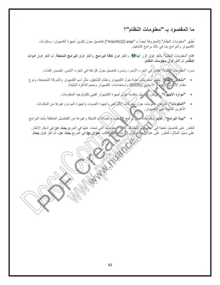 ‫وﻣﻛوﻧﺎت‬ ،‫اﻟﻛﻣﺑﯾوﺗر‬ ‫أﺟﮭزة‬ ‫ﺗﻛوﯾن‬ ‫ﺣول‬ ‫ﺗﻔﺎﺻﯾل‬
‫ﻓوق‬ ‫واﻟﻧﻘر‬‫اﻟﻣﻠﺣﻘﺔ‬ ‫اﻟﺑراﻣﺞ‬,‫ﻓوق‬ ‫اﻟﻧﻘر‬ ‫ﺛم‬‫أدوات‬
‫اﻷﯾﻣن‬ ‫اﻟﺟزء‬ ‫ﻓﻲ‬ ‫ﻓﺋﺔ‬ ‫ﻛل‬ ‫ﺣول‬ ‫ﺗﻔﺎﺻﯾل‬ ‫وﺗﺳرد‬ ،‫اﻷﯾﺳر‬ ‫اﻟﺟزء‬ ‫ﻓﻲ‬ ‫اﻟﻔﺋﺎت‬.‫اﻟﻔﺋﺎت‬ ‫ﺗﺗﺿﻣن‬:
‫وﻧوع‬ ،‫ُﺻﻧﻌﺔ‬‫ﻣ‬‫اﻟ‬ ‫واﻟﺷرﻛﺔ‬ ‫اﻟﻛﻣﺑﯾوﺗر‬ ‫اﺳم‬ ‫ﻣﺛل‬ ،‫اﻟﺗﺷﻐﯾل‬ ‫وﻧظﺎم‬ ‫اﻟﻛﻣﺑﯾوﺗر‬ ‫ﺣول‬ ‫ﻋﺎﻣﺔ‬ ‫ﻣﻌﻠوﻣﺎت‬ ‫ُظﮭر‬‫ﯾ‬
‫ُﺛﺑﺗﺔ‬‫ﻣ‬‫اﻟ‬ ‫اﻟذاﻛرة‬ ‫وﺣﺟم‬ ‫اﻟﻛﻣﺑﯾوﺗر‬ ‫واﺳﺗﺧداﻣﺎت‬.
‫اﻟﻣﻌﻠوﻣﺎت‬ ‫ﺗﻛﻧوﻟوﺟﯾﺎ‬ ‫ﻟﻔﻧﯾﻲ‬ ‫اﻟﻛﻣﺑﯾوﺗر‬ ‫أﺟﮭزة‬ ‫ﺣول‬ ‫ﻣﺗﻘدﻣﺔ‬ ‫ﺗﻔﺎﺻﯾل‬ ‫ﺗﻌرض‬.
‫اﻟﻣﻛوﻧﺎت‬ ‫ﻣن‬ ‫وﻏﯾرھﺎ‬ ‫اﻟﻣودم‬ ‫وأﺟﮭزة‬ ‫اﻟﺻوت‬ ‫وأﺟﮭزة‬ ‫اﻷﻗراص‬ ‫ﻣﺣرﻛﺎت‬ ‫ﺣول‬ ‫ﻣﻌﻠوﻣﺎت‬ ‫ﺗﻌرض‬
‫اﻟﺑراﻣﺞ‬ ‫ﺑﺄﺣد‬ ‫اﻟﻣﺗﻌﻠﻘﺔ‬ ‫اﻟﺗﻔﺎﺻﯾل‬ ‫ﻣن‬ ‫وﻏﯾرھﺎ‬ ‫اﻟﺷﺑﻛﺔ‬ ‫واﺗﺻﺎﻻت‬ ،‫اﻟﺗﺷﻐﯾل‬ ‫ﺑراﻣﺞ‬ ‫ﺣول‬ ‫ﻣﻌﻠوﻣﺎت‬ ‫ظﮭر‬ُ‫ﺗ‬.
‫اﻟﻣرﺑﻊ‬ ‫ﻓﻲ‬ ‫ﻋﻧﮭﺎ‬ ‫ﺗﺑﺣث‬ ‫اﻟﺗﻲ‬ ‫اﻟﻣﻌﻠوﻣﺎت‬ ‫اﻛﺗب‬ ،‫ﻋن‬ ‫ﺑﺣث‬‫اﻹطﺎر‬ ‫أﺳﻔل‬ ‫ﻓﻲ‬.
‫اﻟﻣرﺑﻊ‬ ‫ﻓﻲ‬‫ﻋن‬ ‫ﺑﺣث‬‫ﻓوق‬ ‫اﻧﻘر‬ ‫ﺛم‬ ،‫ﺑﺣث‬.
43
‫ﺑـ‬ ‫اﻟﻣﻘﺻود‬ ‫ﻣﺎ‬"‫اﻟﻧظﺎم‬ ‫ﻣﻌﻠوﻣﺎت‬"‫؟‬
‫اﻟﻧظﺎم‬ ‫ﻣﻌﻠوﻣﺎت‬) "‫اﻟﻣﻌروﻓﺔ‬‫ﺑـ‬ ً‫ﺎ‬‫أﯾﺿ‬"msinfo32.exe("‫وﻣﻛوﻧﺎت‬ ،‫اﻟﻛﻣﺑﯾوﺗر‬ ‫أﺟﮭزة‬ ‫ﺗﻛوﯾن‬ ‫ﺣول‬ ‫ﺗﻔﺎﺻﯾل‬
‫اﻟﺗﺷﻐﯾل‬ ‫ﺑراﻣﺞ‬ ‫ذﻟك‬ ‫ﻓﻲ‬ ‫ﺑﻣﺎ‬ ‫واﻟﺑراﻣﺞ‬ ‫اﻟﻛﻣﺑﯾوﺗر‬.
"‫اﻟزر‬ ‫ﻓوق‬ ‫ﺑﺎﻟﻧﻘر‬‫اﺑدأ‬,‫ﻓوق‬ ‫واﻟﻧﻘر‬‫اﻟﺑراﻣﺞ‬ ‫ﻛﺎﻓﺔ‬,‫ﻓوق‬ ‫واﻟﻧﻘر‬
‫اﻟﻧظﺎم‬ ‫ﻣﻌﻠوﻣﺎت‬.
‫اﻟﻧظﺎم‬ ‫ﻣﻌﻠوﻣﺎت‬"‫اﻷﯾﻣن‬ ‫اﻟﺟزء‬ ‫ﻓﻲ‬ ‫ﻓﺋﺔ‬ ‫ﻛل‬ ‫ﺣول‬ ‫ﺗﻔﺎﺻﯾل‬ ‫وﺗﺳرد‬ ،‫اﻷﯾﺳر‬ ‫اﻟﺟزء‬ ‫ﻓﻲ‬ ‫اﻟﻔﺋﺎت‬
."‫وﻧوع‬ ،‫ُﺻﻧﻌﺔ‬‫ﻣ‬‫اﻟ‬ ‫واﻟﺷرﻛﺔ‬ ‫اﻟﻛﻣﺑﯾوﺗر‬ ‫اﺳم‬ ‫ﻣﺛل‬ ،‫اﻟﺗﺷﻐﯾل‬ ‫وﻧظﺎم‬ ‫اﻟﻛﻣﺑﯾوﺗر‬ ‫ﺣول‬ ‫ﻋﺎﻣﺔ‬ ‫ﻣﻌﻠوﻣﺎت‬ ‫ُظﮭر‬‫ﯾ‬
‫اﻷﺳﺎﺳﻲ‬ ‫اﻹﺧراج‬)BIOS(‫ُﺛﺑﺗﺔ‬‫ﻣ‬‫اﻟ‬ ‫اﻟذاﻛرة‬ ‫وﺣﺟم‬ ‫اﻟﻛﻣﺑﯾوﺗر‬ ‫واﺳﺗﺧداﻣﺎت‬
‫اﻷﺟﮭزة‬ ‫ﻣوارد‬."‫اﻟﻣﻌﻠوﻣﺎت‬ ‫ﺗﻛﻧوﻟوﺟﯾﺎ‬ ‫ﻟﻔﻧﯾﻲ‬ ‫اﻟﻛﻣﺑﯾوﺗر‬ ‫أﺟﮭزة‬ ‫ﺣول‬ ‫ﻣﺗﻘدﻣﺔ‬ ‫ﺗﻔﺎﺻﯾل‬ ‫ﺗﻌرض‬
‫اﻟﻣﻛوﻧﺎت‬ ‫ﻣن‬ ‫وﻏﯾرھﺎ‬ ‫اﻟﻣودم‬ ‫وأﺟﮭزة‬ ‫اﻟﺻوت‬ ‫وأﺟﮭزة‬ ‫اﻷﻗراص‬ ‫ﻣﺣرﻛﺎت‬ ‫ﺣول‬ ‫ﻣﻌﻠوﻣﺎت‬ ‫ﺗﻌرض‬
‫اﻟﻛﻣﺑﯾوﺗر‬ ‫ﻋﻠﻰ‬ ‫اﻟﻣﺛﺑﺗﺔ‬ ‫اﻷﺧرى‬.
."‫اﻟﺑراﻣﺞ‬ ‫ﺑﺄﺣد‬ ‫اﻟﻣﺗﻌﻠﻘﺔ‬ ‫اﻟﺗﻔﺎﺻﯾل‬ ‫ﻣن‬ ‫وﻏﯾرھﺎ‬ ‫اﻟﺷﺑﻛﺔ‬ ‫واﺗﺻﺎﻻت‬ ،‫اﻟﺗﺷﻐﯾل‬ ‫ﺑراﻣﺞ‬ ‫ﺣول‬ ‫ﻣﻌﻠوﻣﺎت‬ ‫ظﮭر‬ُ‫ﺗ‬
‫ﻓﻲ‬ ‫ُﻌﯾﻧﺔ‬‫ﻣ‬ ‫ﺗﻔﺎﺻﯾل‬ ‫ﻋﻠﻰ‬ ‫ﻟﻠﻌﺛور‬"‫اﻟﻧظﺎم‬ ‫ﻣﻌﻠوﻣﺎت‬"‫اﻟﻣرﺑﻊ‬ ‫ﻓﻲ‬ ‫ﻋﻧﮭﺎ‬ ‫ﺗﺑﺣث‬ ‫اﻟﺗﻲ‬ ‫اﻟﻣﻌﻠوﻣﺎت‬ ‫اﻛﺗب‬ ،
‫إﻧﺗر‬ ‫ﺑروﺗوﻛول‬ ‫ﻋﻧوان‬ ‫ﻋﻠﻰ‬ ‫ﻟﻠﻌﺛور‬ ،‫اﻟﻣﺛﺎل‬ ‫ﺳﺑﯾل‬ ‫ﻋﻠﻰ‬‫ﻧت‬)IP(‫اﻛﺗب‬ ،‫ﻋﻧوان‬ip‫اﻟﻣرﺑﻊ‬ ‫ﻓﻲ‬
‫ﺑـ‬ ‫اﻟﻣﻘﺻود‬ ‫ﻣﺎ‬
‫ظﮭر‬ُ‫ﺗ‬"‫اﻟﻧظﺎم‬ ‫ﻣﻌﻠوﻣﺎت‬
‫اﻟﺗﺷﻐﯾل‬ ‫ﺑراﻣﺞ‬ ‫ذﻟك‬ ‫ﻓﻲ‬ ‫ﺑﻣﺎ‬ ‫واﻟﺑراﻣﺞ‬ ‫اﻟﻛﻣﺑﯾوﺗر‬
‫اﻓﺗﺢ‬"‫اﻟﻧظﺎم‬ ‫ﻣﻌﻠوﻣﺎت‬"
‫اﻟﻧظﺎم‬,‫ﻓوق‬ ‫اﻟﻧﻘر‬ ‫ﺛم‬‫اﻟﻧظﺎم‬ ‫ﻣﻌﻠوﻣﺎت‬
‫ﺗﺳرد‬"‫اﻟﻧظﺎم‬ ‫ﻣﻌﻠوﻣﺎت‬
"‫اﻟﻧظﺎم‬ ‫ﻣﻠﺧص‬."
‫اﻹدﺧﺎل‬ ‫ﻧظﺎم‬/‫اﻷﺳﺎﺳﻲ‬ ‫اﻹﺧراج‬
"‫اﻷﺟﮭزة‬ ‫ﻣوارد‬
"‫اﻟﻣﻛوﻧﺎت‬."‫اﻟﻣﻛوﻧﺎت‬ ‫ﻣن‬ ‫وﻏﯾرھﺎ‬ ‫اﻟﻣودم‬ ‫وأﺟﮭزة‬ ‫اﻟﺻوت‬ ‫وأﺟﮭزة‬ ‫اﻷﻗراص‬ ‫ﻣﺣرﻛﺎت‬ ‫ﺣول‬ ‫ﻣﻌﻠوﻣﺎت‬ ‫ﺗﻌرض‬
‫اﻟﻛﻣﺑﯾوﺗر‬ ‫ﻋﻠﻰ‬ ‫اﻟﻣﺛﺑﺗﺔ‬ ‫اﻷﺧرى‬
"‫ا‬ ‫ﺑﯾﺋﺔ‬‫ﻟﺑراﻣﺞ‬."
‫ﻓﻲ‬ ‫ُﻌﯾﻧﺔ‬‫ﻣ‬ ‫ﺗﻔﺎﺻﯾل‬ ‫ﻋﻠﻰ‬ ‫ﻟﻠﻌﺛور‬
‫إﻧﺗر‬ ‫ﺑروﺗوﻛول‬ ‫ﻋﻧوان‬ ‫ﻋﻠﻰ‬ ‫ﻟﻠﻌﺛور‬ ،‫اﻟﻣﺛﺎل‬ ‫ﺳﺑﯾل‬ ‫ﻋﻠﻰ‬
PD
F
C
reate!6
Trial
w
w
w
.nuance.com
DocuCom
PDFTrial
www.pdfwizard.com
 