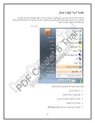 9
‫اﻟﻘﺎﺋﻣﺔ‬"‫اﺑدأ‬) "‫ﻋﺎﻣﺔ‬ ‫ﻧظرة‬(
‫اﻟﻘﺎﺋﻣﺔ‬ ‫ﺗﻌد‬"‫اﺑدأ‬"‫وإﻋداداﺗﮫ‬ ‫وﻣﺟﻠداﺗﮫ‬ ‫اﻟﻛﻣﺑﯾوﺗر‬ ‫ﺑراﻣﺞ‬ ‫إﻟﻰ‬ ‫اﻟرﺋﯾﺳﯾﺔ‬ ‫اﻟﺑواﺑﺔ‬.‫ﻋﻠﯾﮭﺎ‬ ‫وﯾطﻠق‬‫ﻗﺎﺋﻣﺔ‬‫ﻣن‬ ‫ﻗﺎﺋﻣﺔ‬ ‫ﺗوﻓر‬ ‫ﻷﻧﮭﺎ‬
‫اﻟﻣطﺎﻋم‬ ‫ﻓﻲ‬ ‫اﻟﻣوﺟودة‬ ‫اﻟطﻌﺎم‬ ‫ﻟﻘواﺋم‬ ‫ﺑﺎﻟﻧﺳﺑﺔ‬ ‫اﻟﺣﺎل‬ ‫ھو‬ ‫ﻛﻣﺎ‬ ،‫اﻻﺧﺗﯾﺎرات‬.‫ﻛﻠﻣﺔ‬ ‫ﻣن‬ ‫ﯾﺑدو‬ ‫وﻛﻣﺎ‬'‫اﺑدأ‬'‫اﻟﻣﻛﺎن‬ ‫ھﻲ‬ ‫اﻟﻘﺎﺋﻣﺔ‬ ‫ھذه‬ ‫ﺗﻌد‬ ،
‫ﻓﺗﺣﮭﺎ‬ ‫أو‬ ‫اﻷﺷﯾﺎء‬ ‫ﺗﺷﻐﯾل‬ ‫ﻟﺑدء‬ ‫إﻟﯾﮫ‬ ‫ﺗﻧﺗﻘل‬ ‫اﻟذي‬.
‫اﻟﻘﺎﺋﻣﺔ‬"‫اﺑدأ‬"
‫اﻟﻘﺎﺋﻣﺔ‬ ‫اﺳﺗﺧدام‬ ‫ﯾﻣﻛﻧك‬"‫اﺑدأ‬"‫اﻟﺷﺎﺋ‬ ‫اﻷﻧﺷطﺔ‬ ‫ﺑﮭذه‬ ‫ﻟﻠﻘﯾﺎم‬‫ﻌﺔ‬:
‫اﻟﺑراﻣﺞ‬ ‫ﺗﺷﻐﯾل‬ ‫ﺑدء‬
‫اﻻﺳﺗﺧدام‬ ‫ﺷﺎﺋﻌﺔ‬ ‫اﻟﻣﺟﻠدات‬ ‫ﻓﺗﺢ‬
‫واﻟﺑراﻣﺞ‬ ‫واﻟﻣﺟﻠدات‬ ‫اﻟﻣﻠﻔﺎت‬ ‫ﻋن‬ ‫اﻟﺑﺣث‬
‫اﻟﻛﻣﺑﯾوﺗر‬ ‫إﻋدادات‬ ‫ﺿﺑط‬
‫اﻟﺗﺷﻐﯾل‬ ‫ﻧظﺎم‬ ‫ﺣول‬ ‫ﺗﻌﻠﯾﻣﺎت‬ ‫ﻋﻠﻰ‬ ‫اﻟﺣﺻول‬Windows
PD
F
C
reate!6
Trial
w
w
w
.nuance.com
DocuCom
PDFTrial
www.pdfwizard.com
 