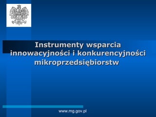 www.mg.gov.pl
Instrumenty wsparciaInstrumenty wsparcia
innowacyjności i konkurencyjnościinnowacyjności i konkurencyjności
mikroprzedsiębiorstwmikroprzedsiębiorstw
 