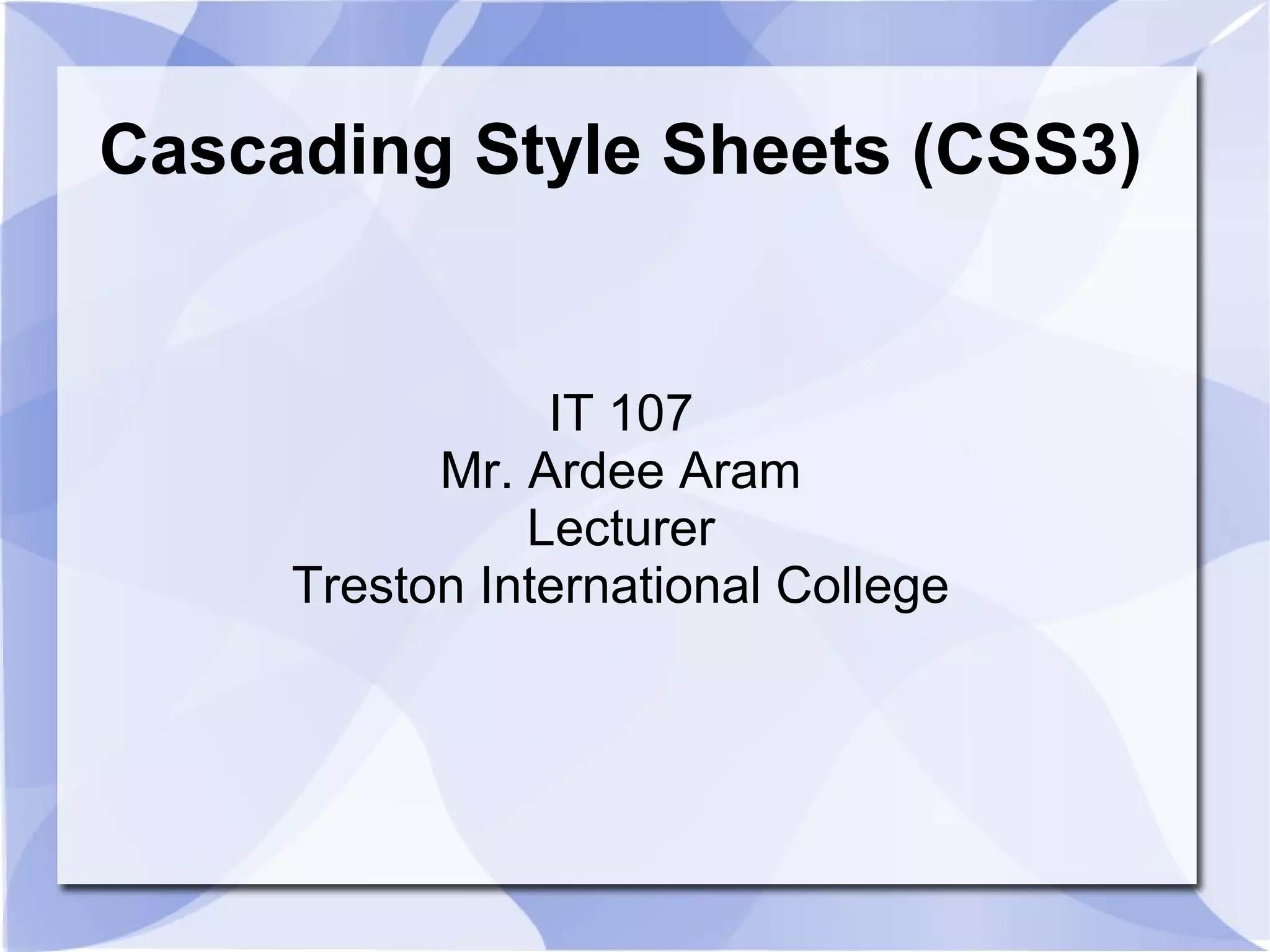 Cascading Style Sheets (CSS3)
IT 107
Mr. Ardee Aram
Lecturer
Treston International College
 