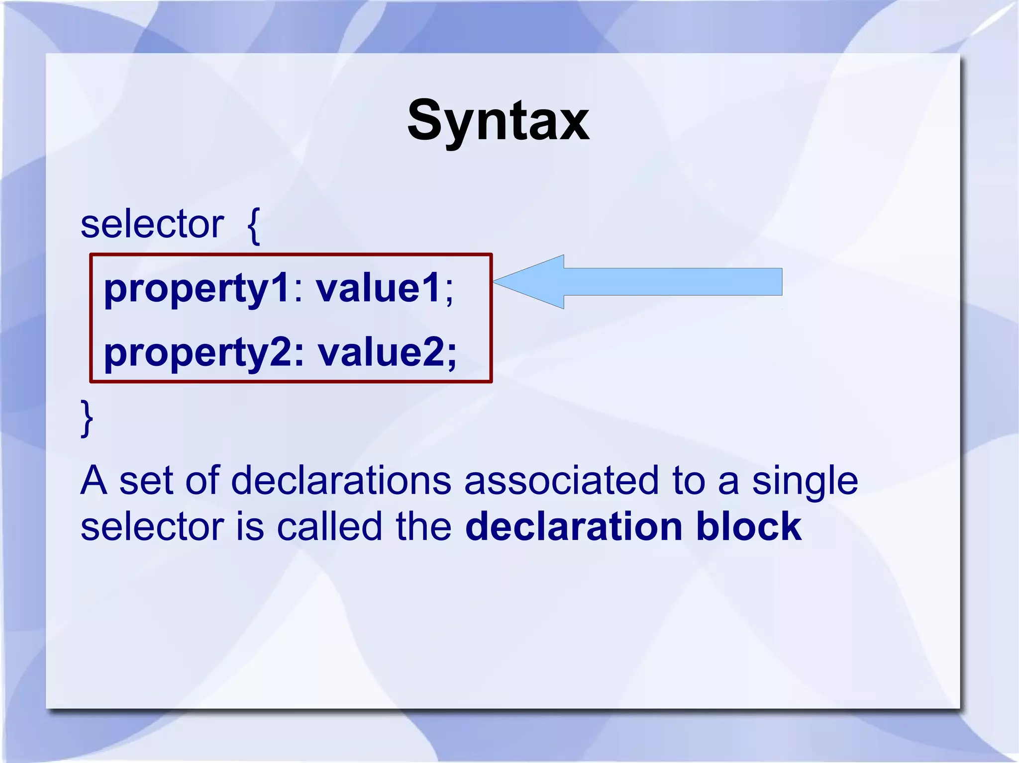 Syntax
selector {
property1: value1;
property2: value2;
}
A set of declarations associated to a single
selector is called the declaration block
 