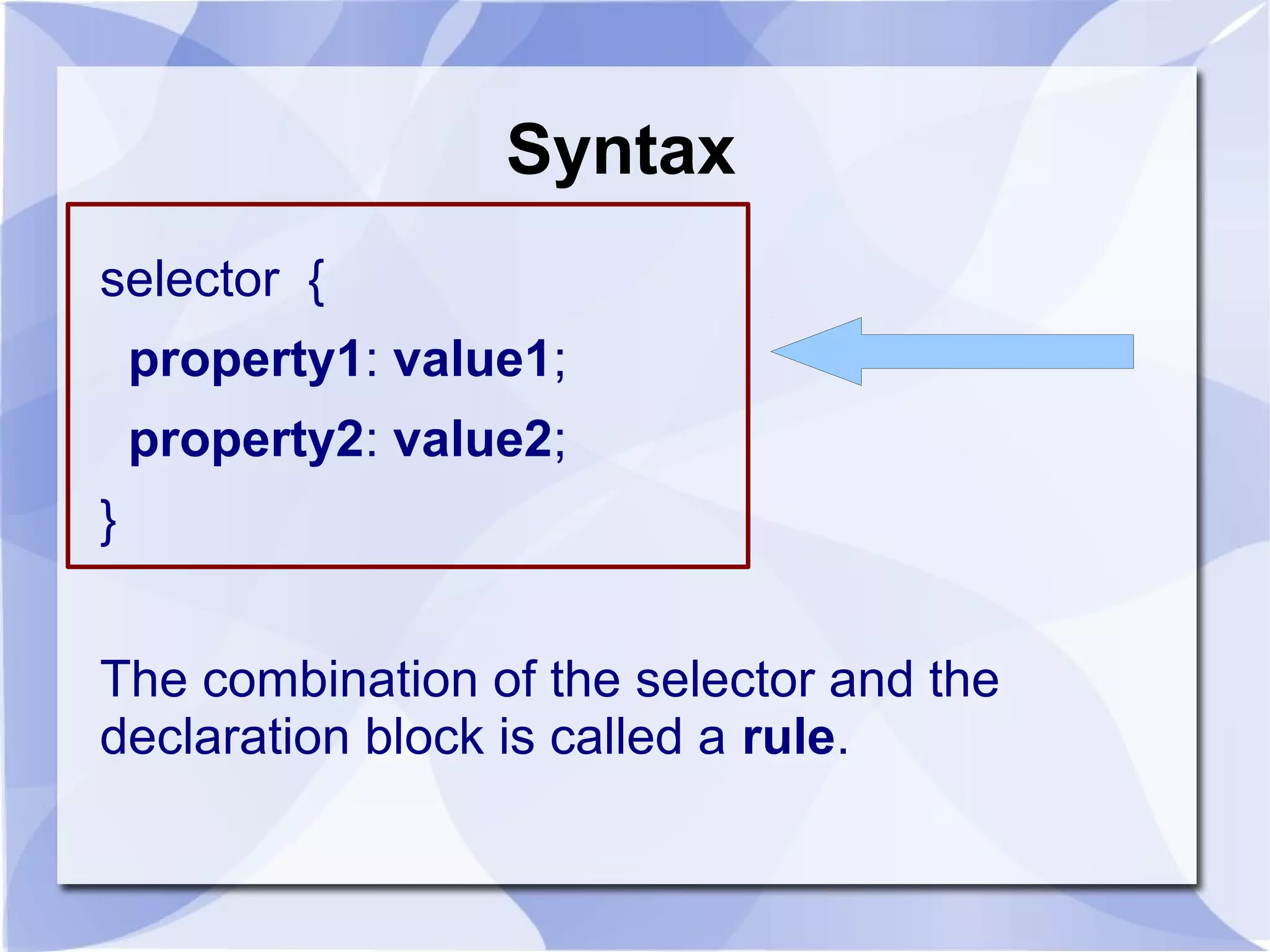 Syntax
selector {
property1: value1;
property2: value2;
}
The combination of the selector and the
declaration block is called a rule.
 