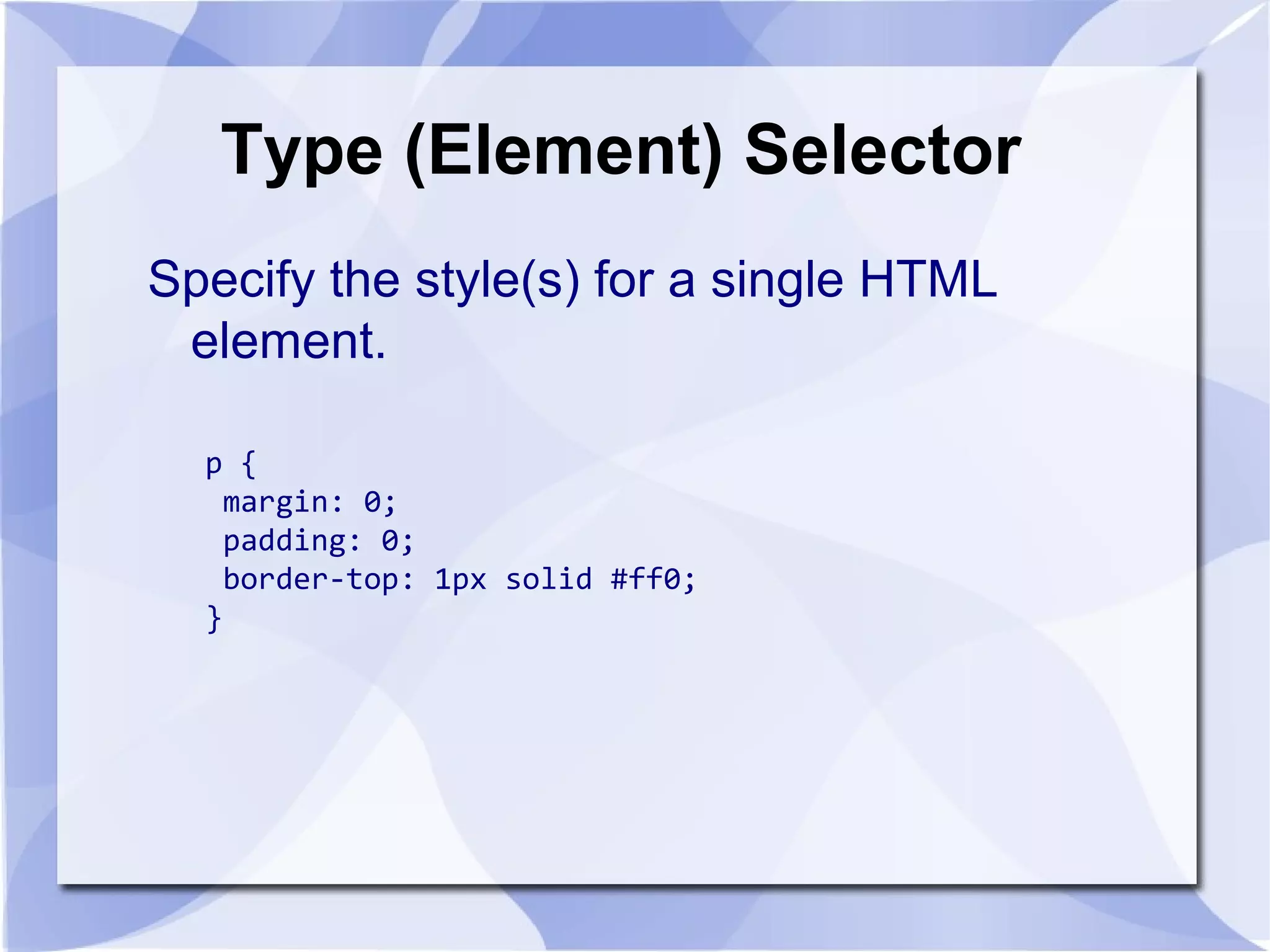 Type (Element) Selector
Specify the style(s) for a single HTML
element.
p {
margin: 0;
padding: 0;
border-top: 1px solid #ff0;
}
 