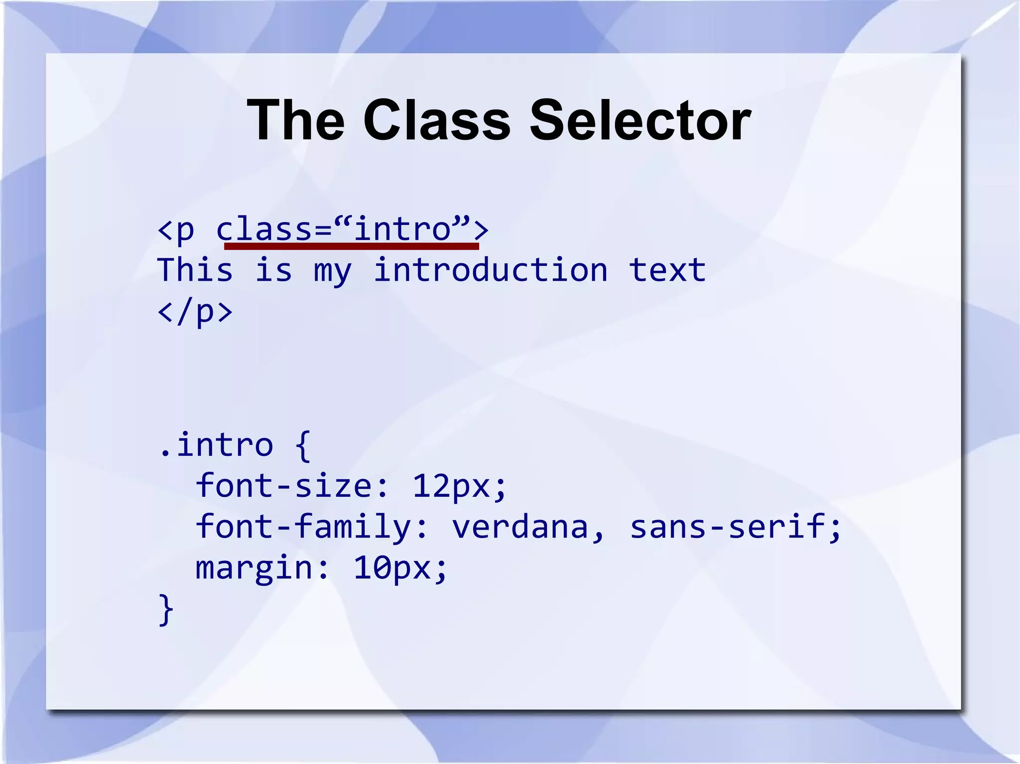 The Class Selector
<p class=“intro”>
This is my introduction text
</p>
.intro {
font-size: 12px;
font-family: verdana, sans-serif;
margin: 10px;
}
 
