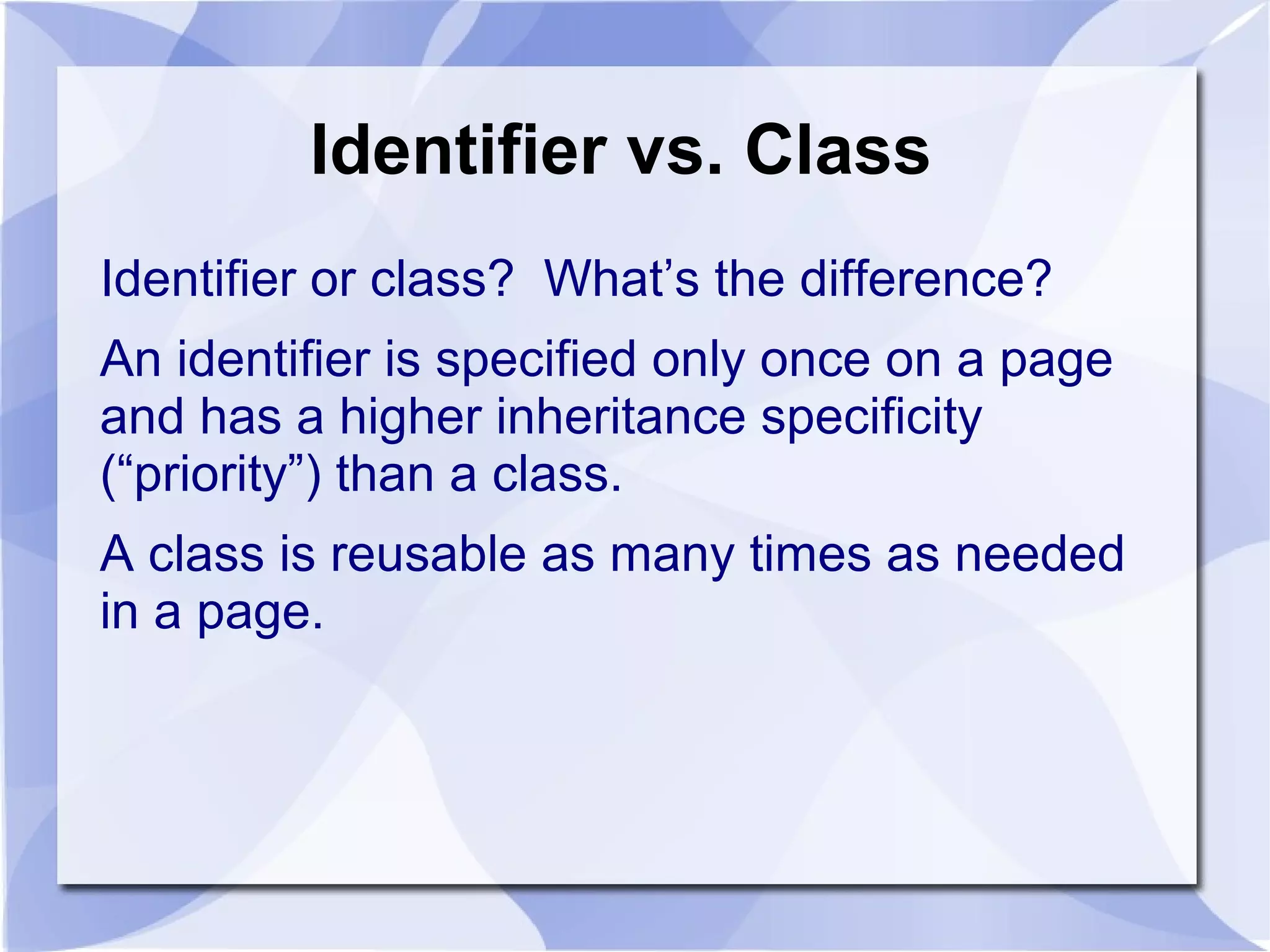 Identifier vs. Class
Identifier or class? What’s the difference?
An identifier is specified only once on a page
and has a higher inheritance specificity
(“priority”) than a class.
A class is reusable as many times as needed
in a page.
 