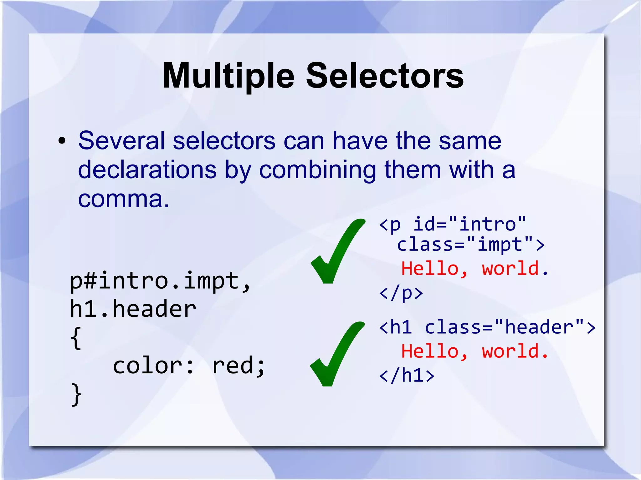 Multiple Selectors
● Several selectors can have the same
declarations by combining them with a
comma.
p#intro.impt,
h1.header
{
color: red;
}
<p id="intro"
class="impt">
Hello, world.
</p>
<h1 class="header">
Hello, world.
</h1>
 