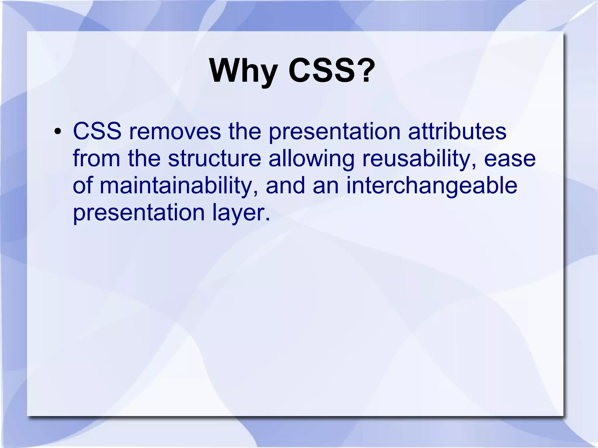 Why CSS?
● CSS removes the presentation attributes
from the structure allowing reusability, ease
of maintainability, and an interchangeable
presentation layer.
 