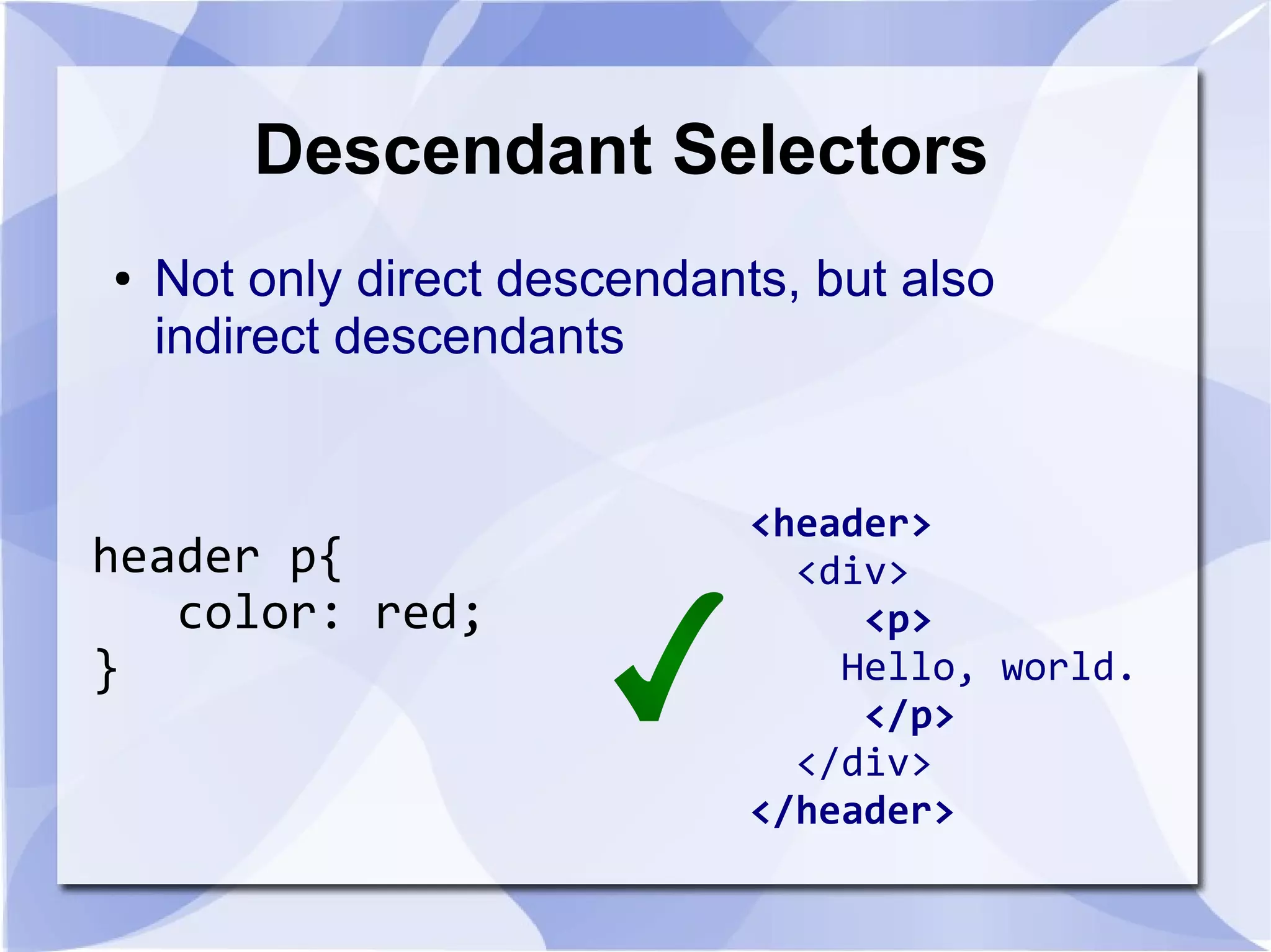 Descendant Selectors
● Not only direct descendants, but also
indirect descendants
header p{
color: red;
}
<header>
<div>
<p>
Hello, world.
</p>
</div>
</header>
 