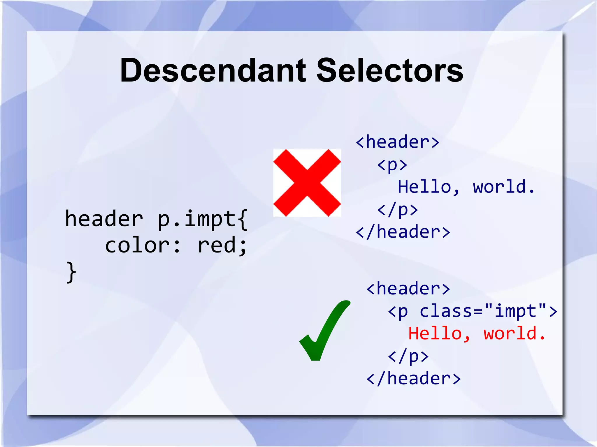 Descendant Selectors
header p.impt{
color: red;
}
<header>
<p>
Hello, world.
</p>
</header>
<header>
<p class="impt">
Hello, world.
</p>
</header>
 