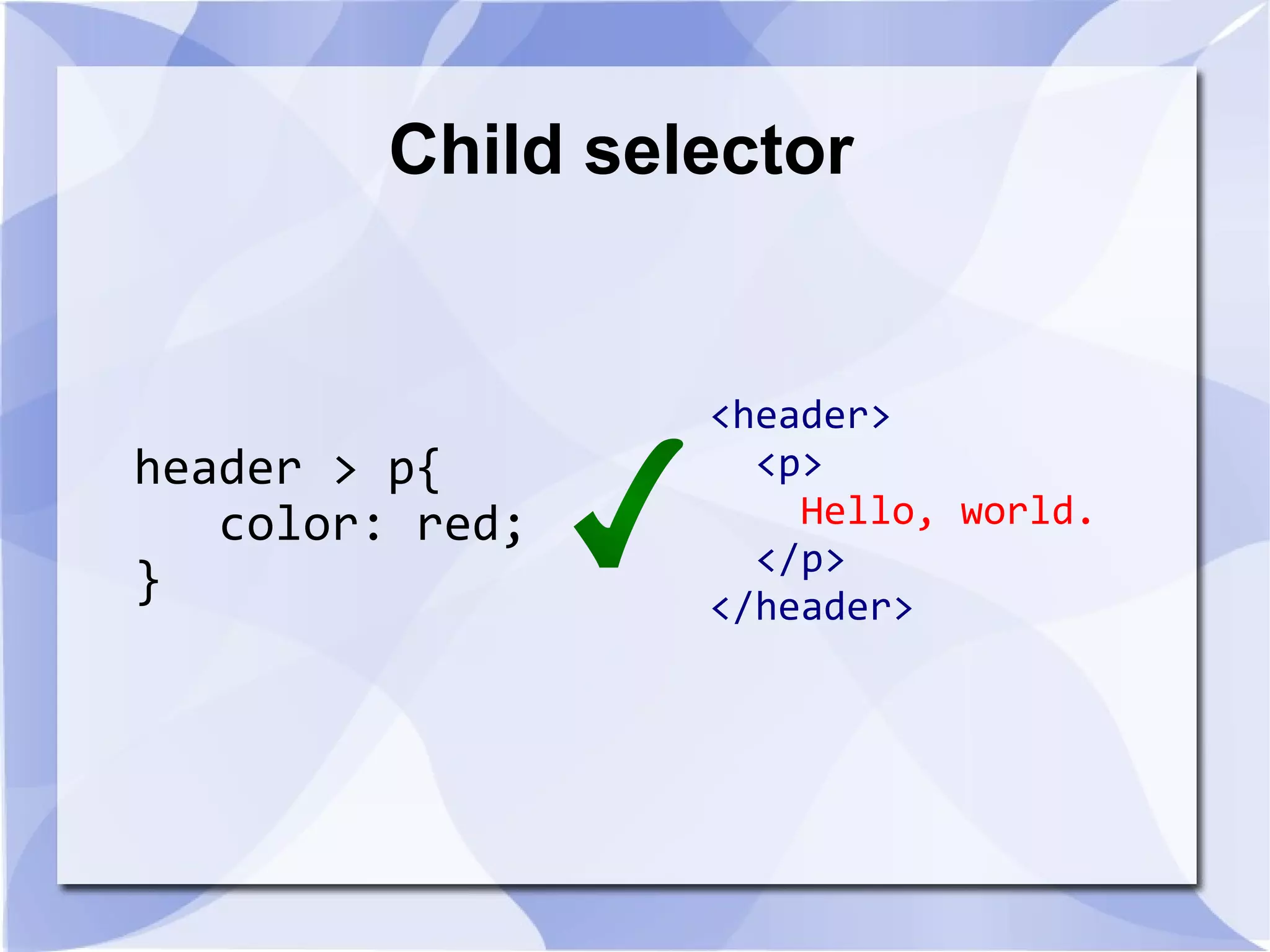 Child selector
header > p{
color: red;
}
<header>
<p>
Hello, world.
</p>
</header>
 