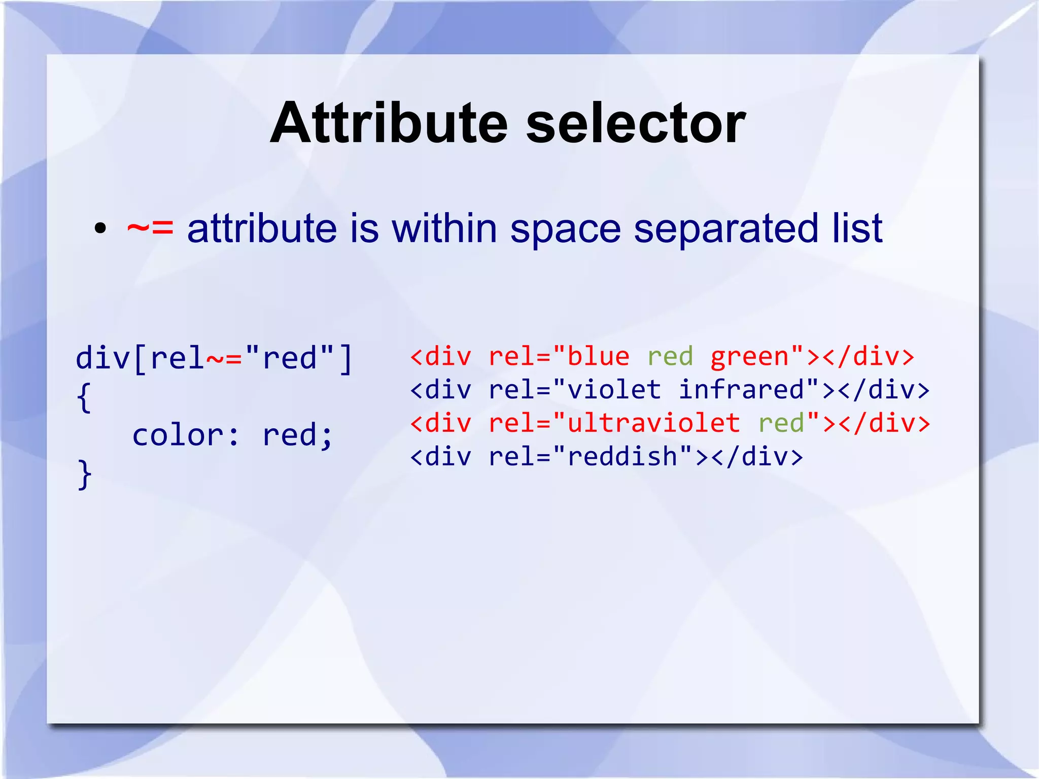 Attribute selector
● ~= attribute is within space separated list
div[rel~="red"]
{
color: red;
}
<div rel="blue red green"></div>
<div rel="violet infrared"></div>
<div rel="ultraviolet red"></div>
<div rel="reddish"></div>
 