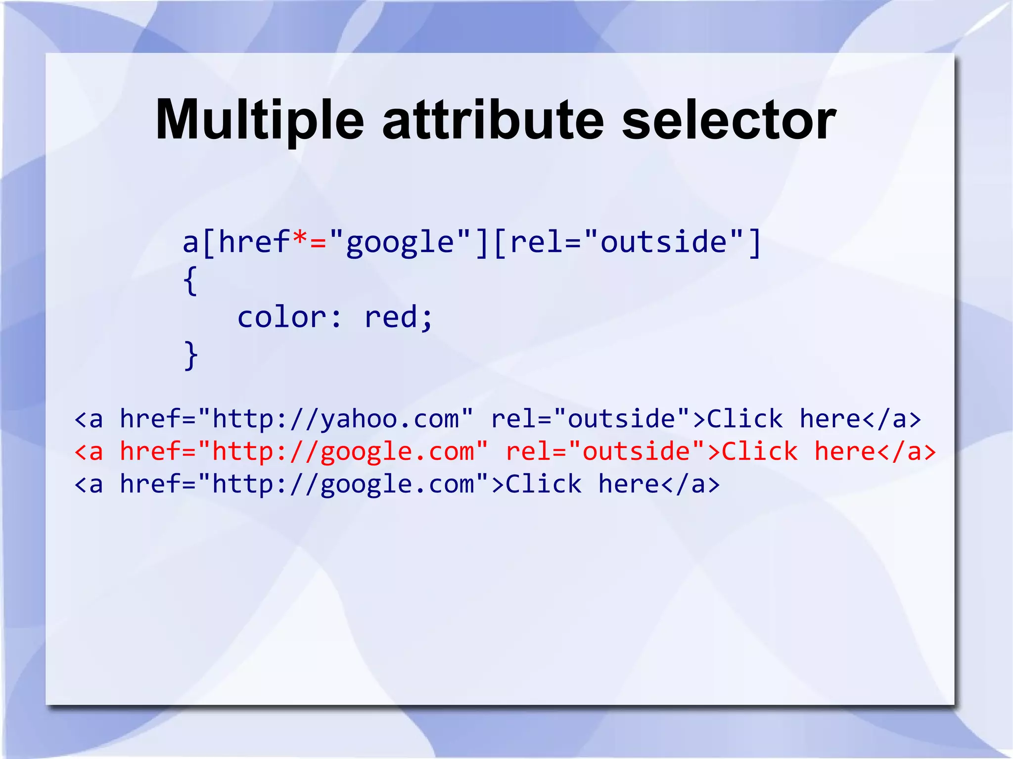 Multiple attribute selector
a[href*="google"][rel="outside"]
{
color: red;
}
<a href="http://yahoo.com" rel="outside">Click here</a>
<a href="http://google.com" rel="outside">Click here</a>
<a href="http://google.com">Click here</a>
 
