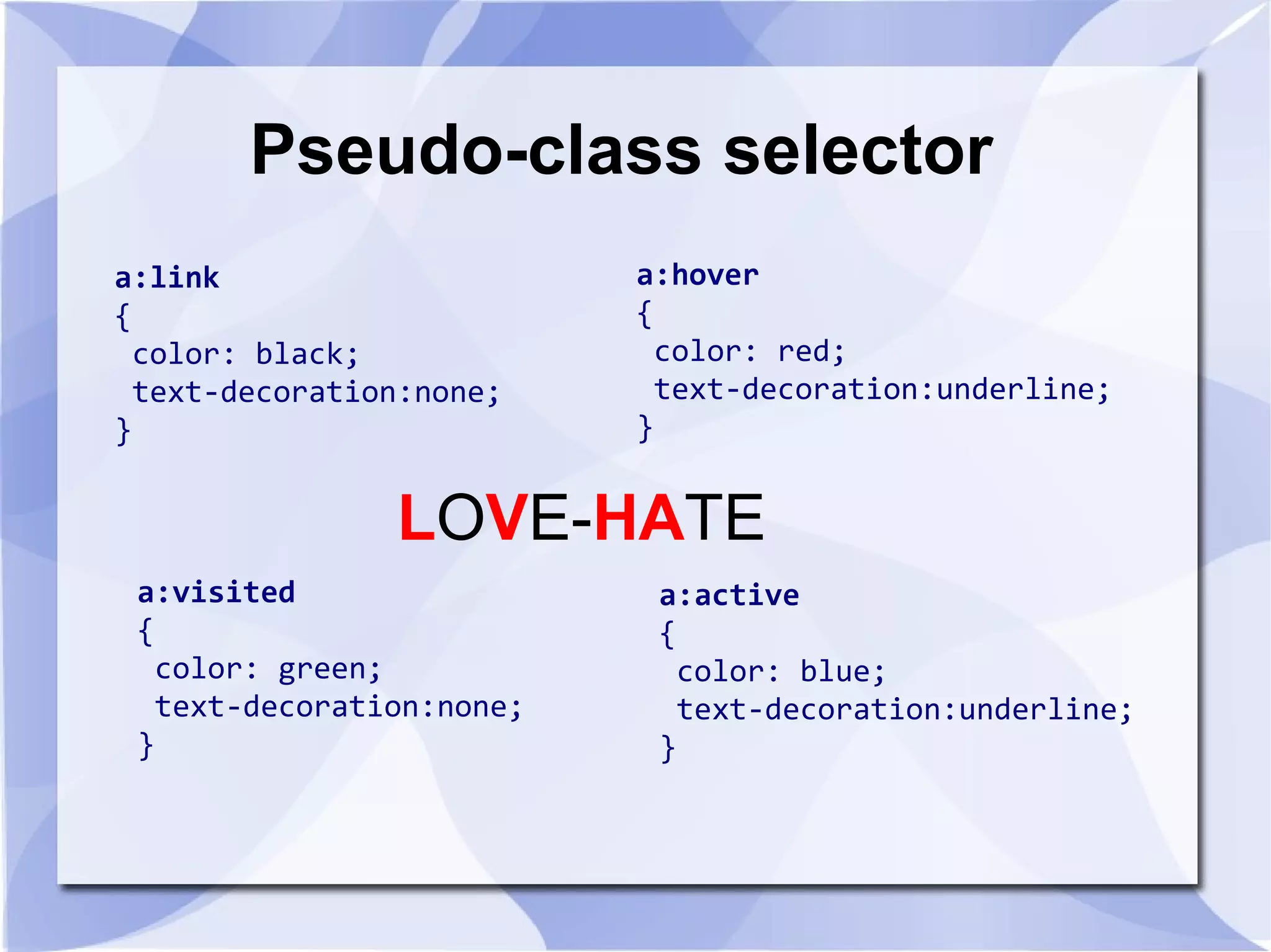 Pseudo-class selector
a:link
{
color: black;
text-decoration:none;
}
a:hover
{
color: red;
text-decoration:underline;
}
a:active
{
color: blue;
text-decoration:underline;
}
a:visited
{
color: green;
text-decoration:none;
}
LOVE-HATE
 