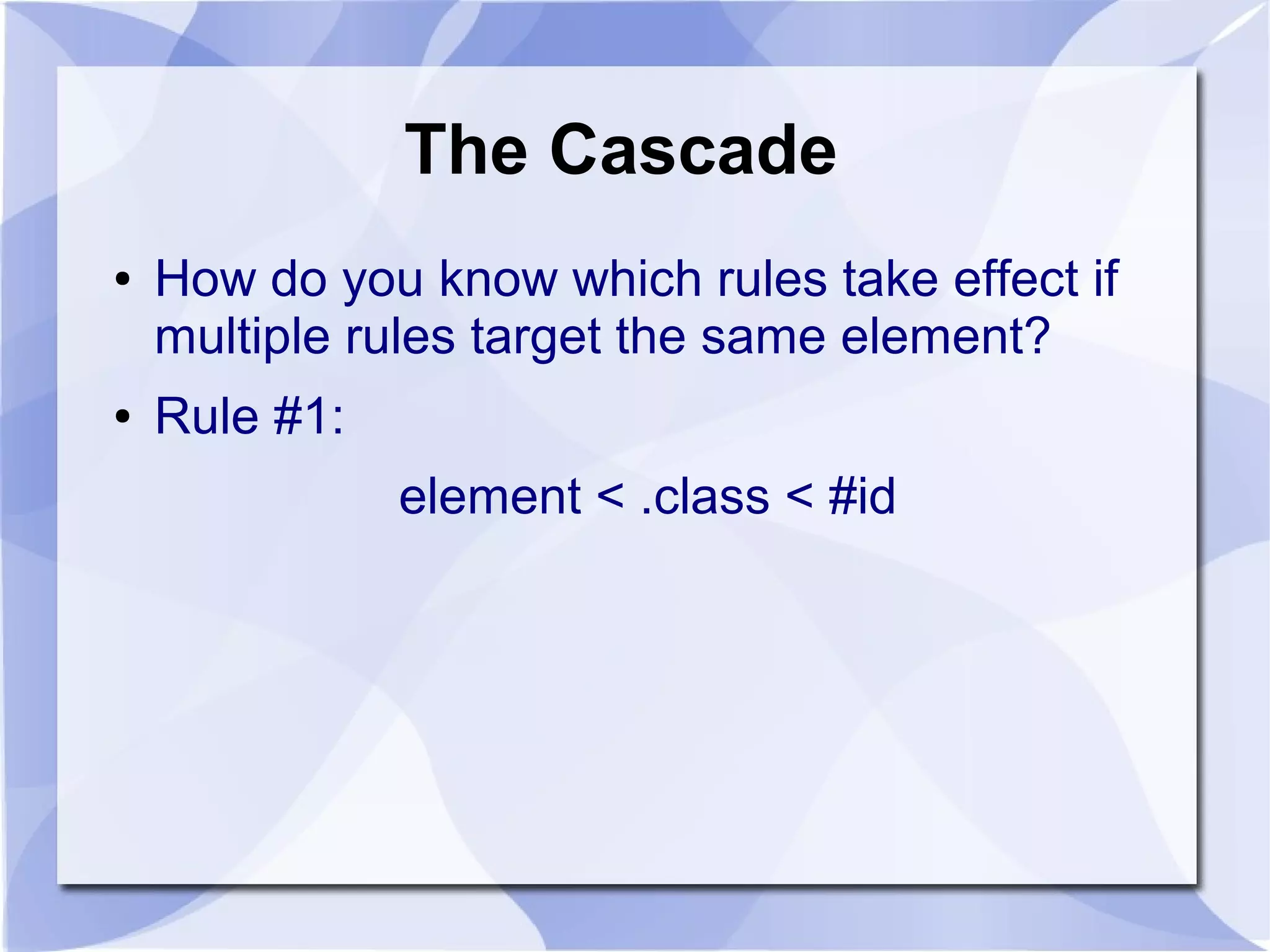 The Cascade
● How do you know which rules take effect if
multiple rules target the same element?
● Rule #1:
element < .class < #id
 