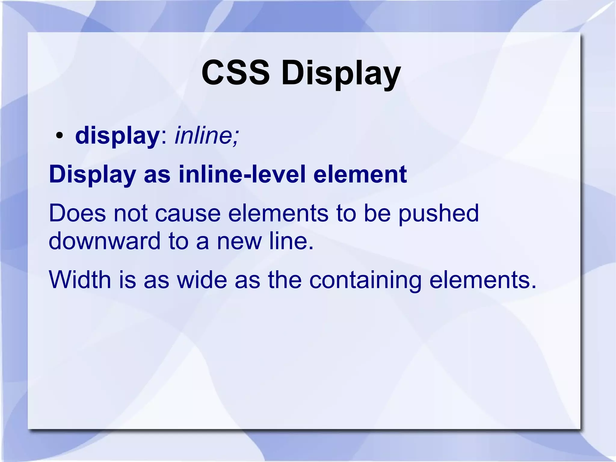CSS Display
● display: inline;
Display as inline-level element
Does not cause elements to be pushed
downward to a new line.
Width is as wide as the containing elements.
 