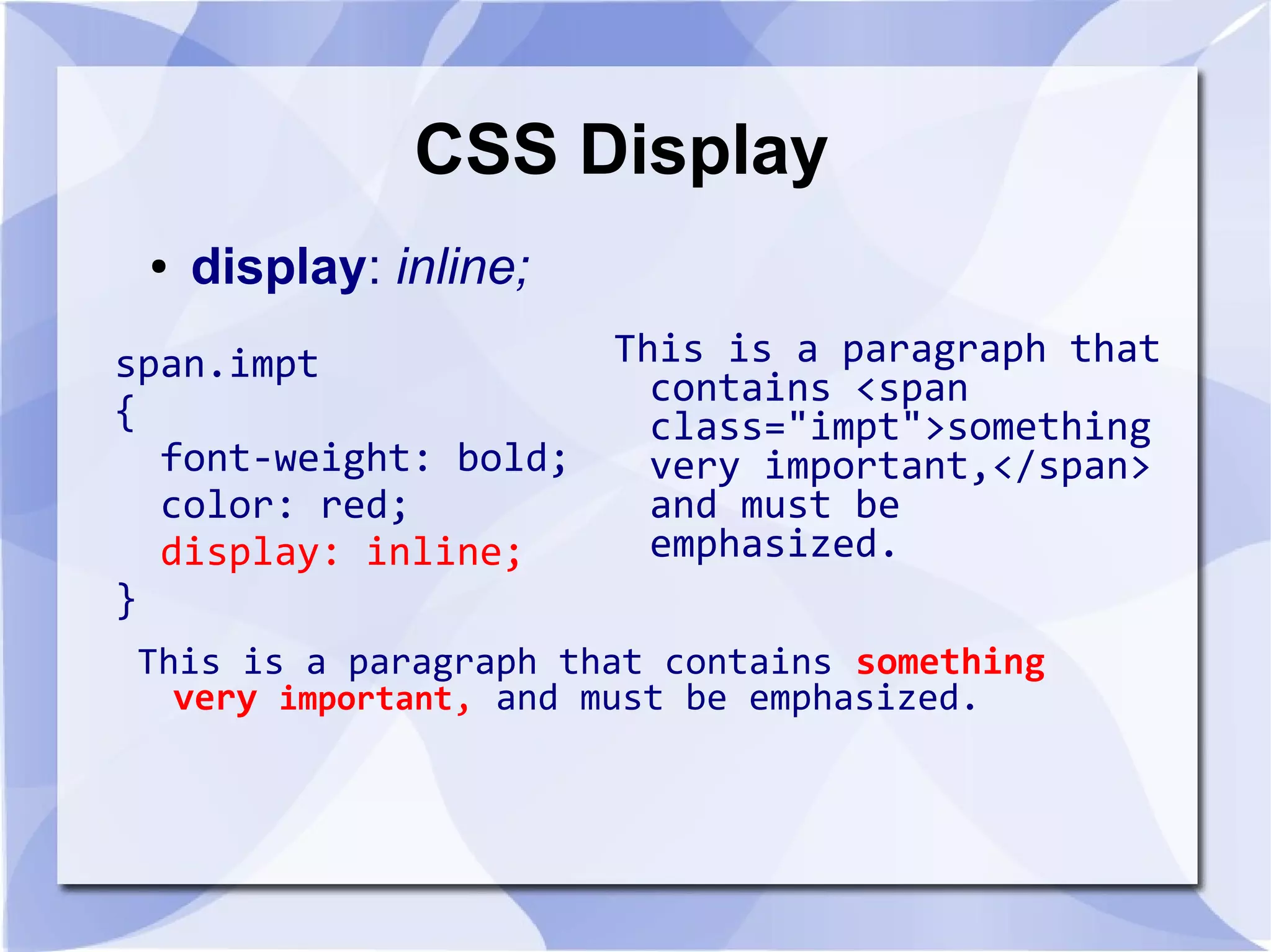 CSS Display
This is a paragraph that
contains <span
class="impt">something
very important,</span>
and must be
emphasized.
● display: inline;
This is a paragraph that contains something
very important, and must be emphasized.
span.impt
{
font-weight: bold;
color: red;
display: inline;
}
 