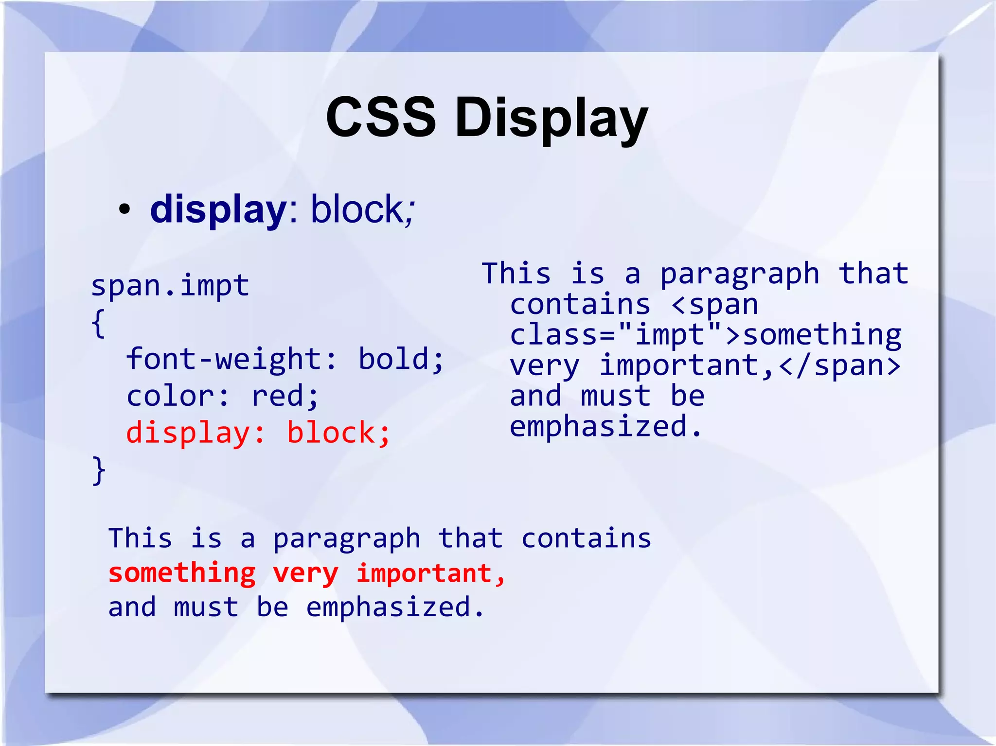 CSS Display
This is a paragraph that
contains <span
class="impt">something
very important,</span>
and must be
emphasized.
● display: block;
span.impt
{
font-weight: bold;
color: red;
display: block;
}
This is a paragraph that contains
something very important,
and must be emphasized.
 
