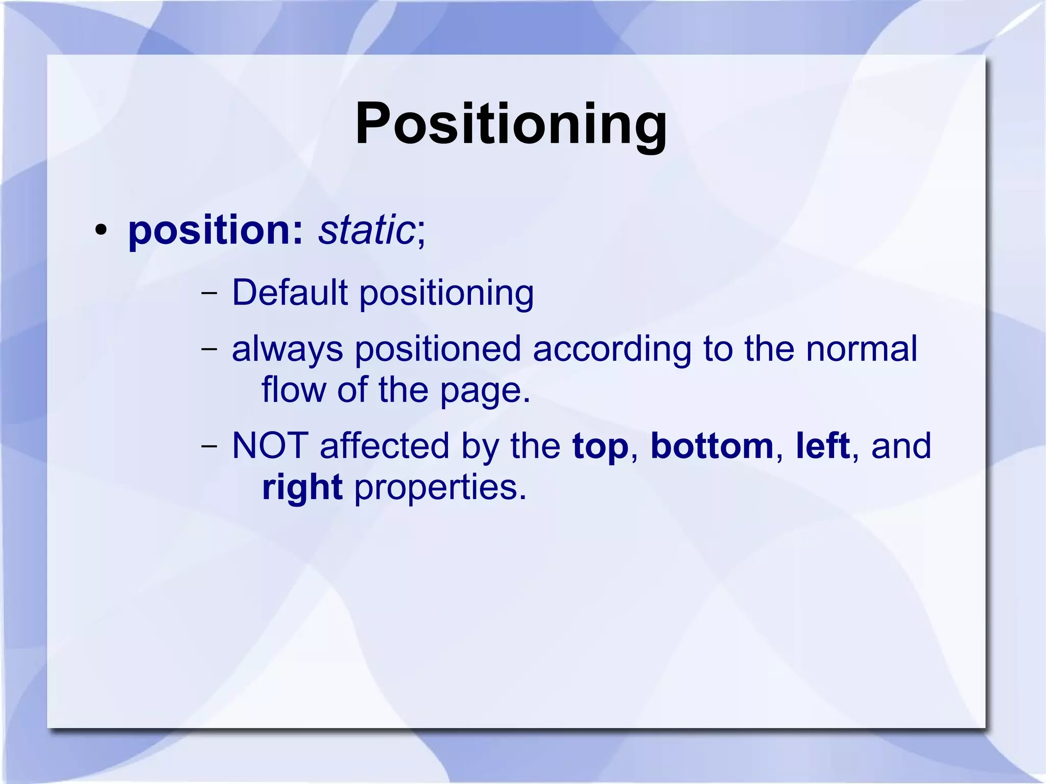 Positioning
● position: static;
– Default positioning
– always positioned according to the normal
flow of the page.
– NOT affected by the top, bottom, left, and
right properties.
 