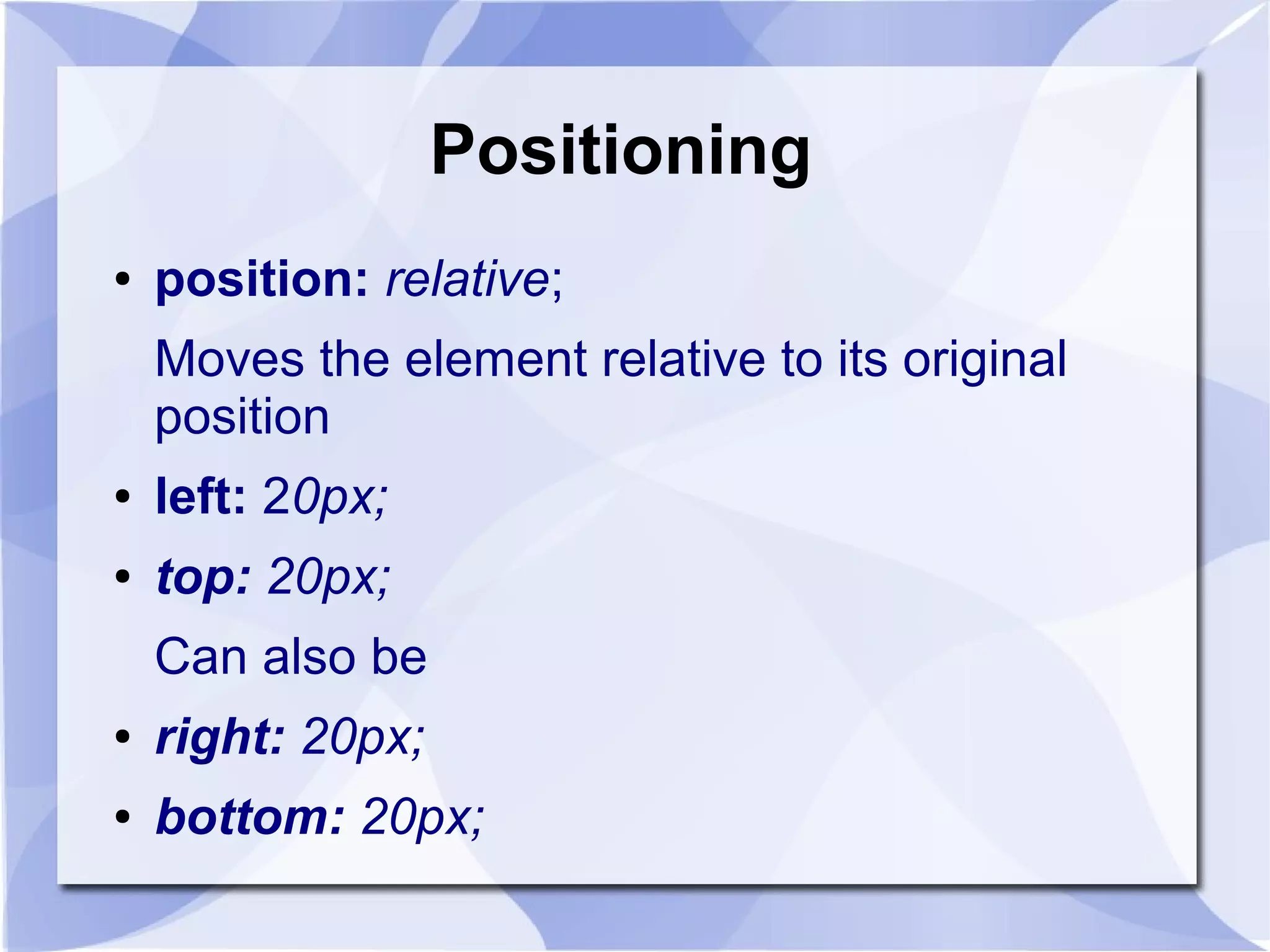 Positioning
● position: relative;
Moves the element relative to its original
position
● left: 20px;
● top: 20px;
Can also be
● right: 20px;
● bottom: 20px;
 