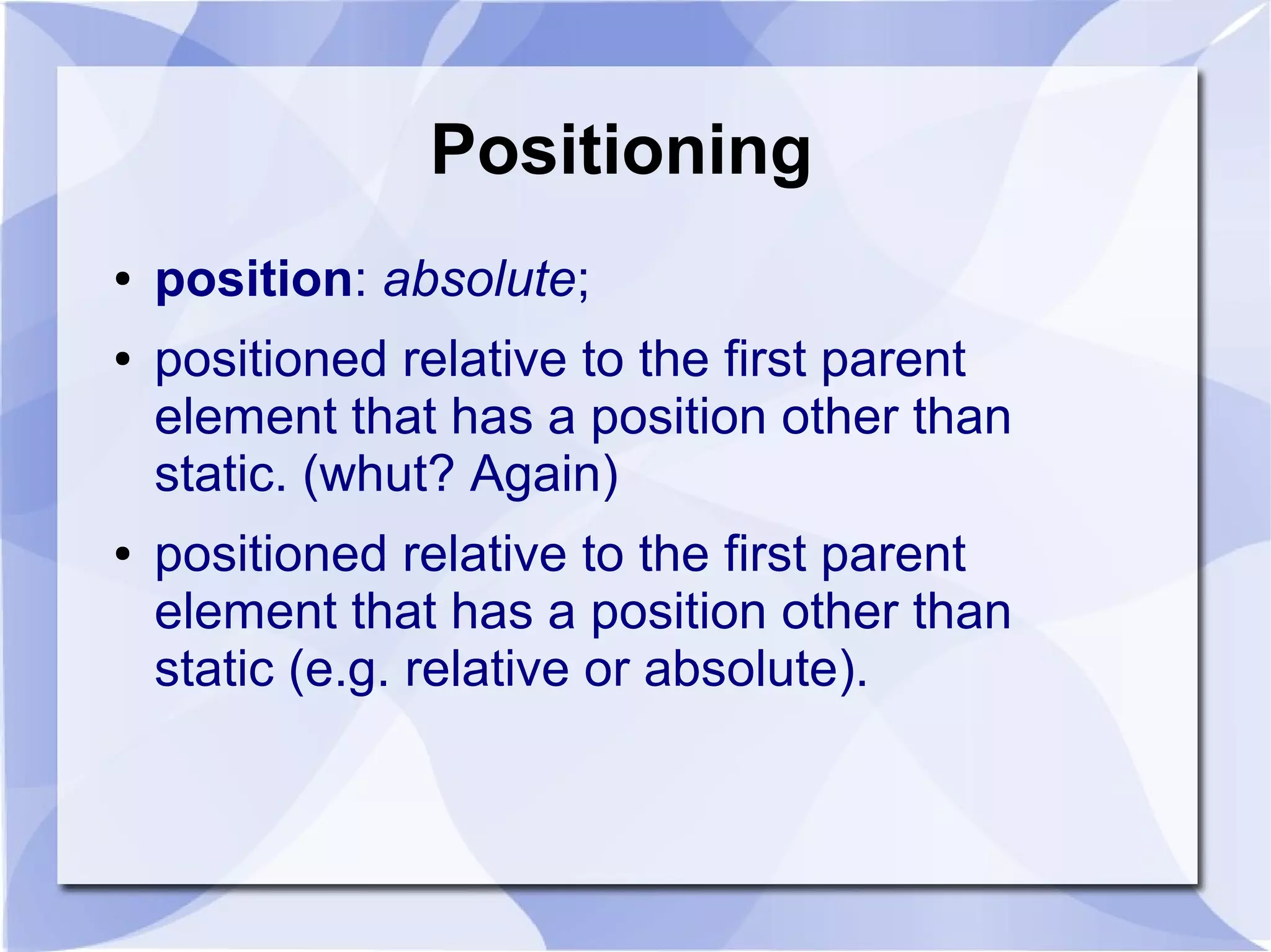 Positioning
● position: absolute;
● positioned relative to the first parent
element that has a position other than
static. (whut? Again)
● positioned relative to the first parent
element that has a position other than
static (e.g. relative or absolute).
 