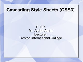 Cascading Style Sheets (CSS3)
IT 107
Mr. Ardee Aram
Lecturer
Treston International College
 