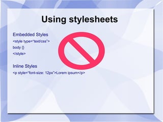 Using stylesheets
Embedded Styles
<style type=“text/css”>
body {}
</style>
Inline Styles
<p style=“font-size: 12px”>Lorem ipsum</p>
 