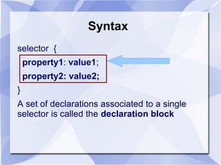 Syntax
selector {
property1: value1;
property2: value2;
}
A set of declarations associated to a single
selector is called the declaration block
 