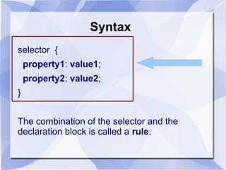 Syntax
selector {
property1: value1;
property2: value2;
}
The combination of the selector and the
declaration block is called a rule.
 