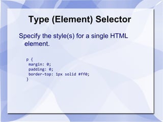 Type (Element) Selector
Specify the style(s) for a single HTML
element.
p {
margin: 0;
padding: 0;
border-top: 1px solid #ff0;
}
 